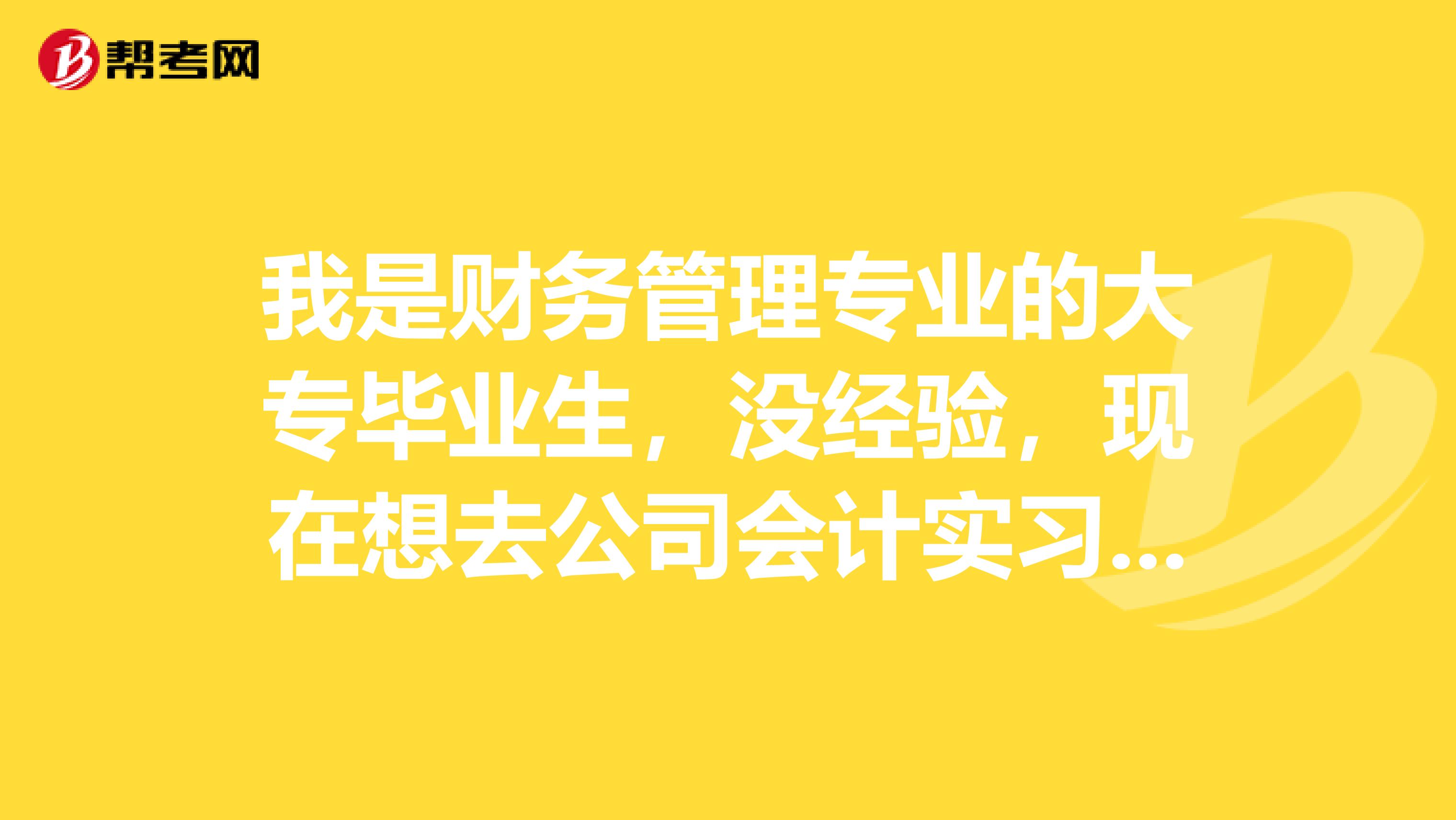 我是财务管理专业的大专毕业生,没经验,现在想去公司会计实习,面试的时候怎样自我介绍好?