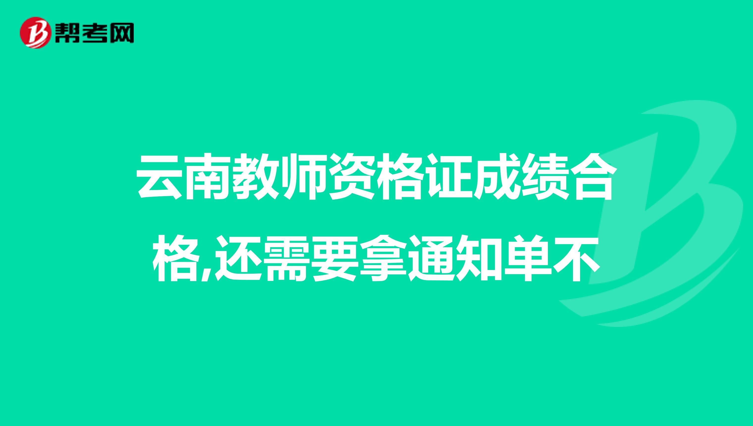 云南教师资格证成绩合格,还需要拿通知单不