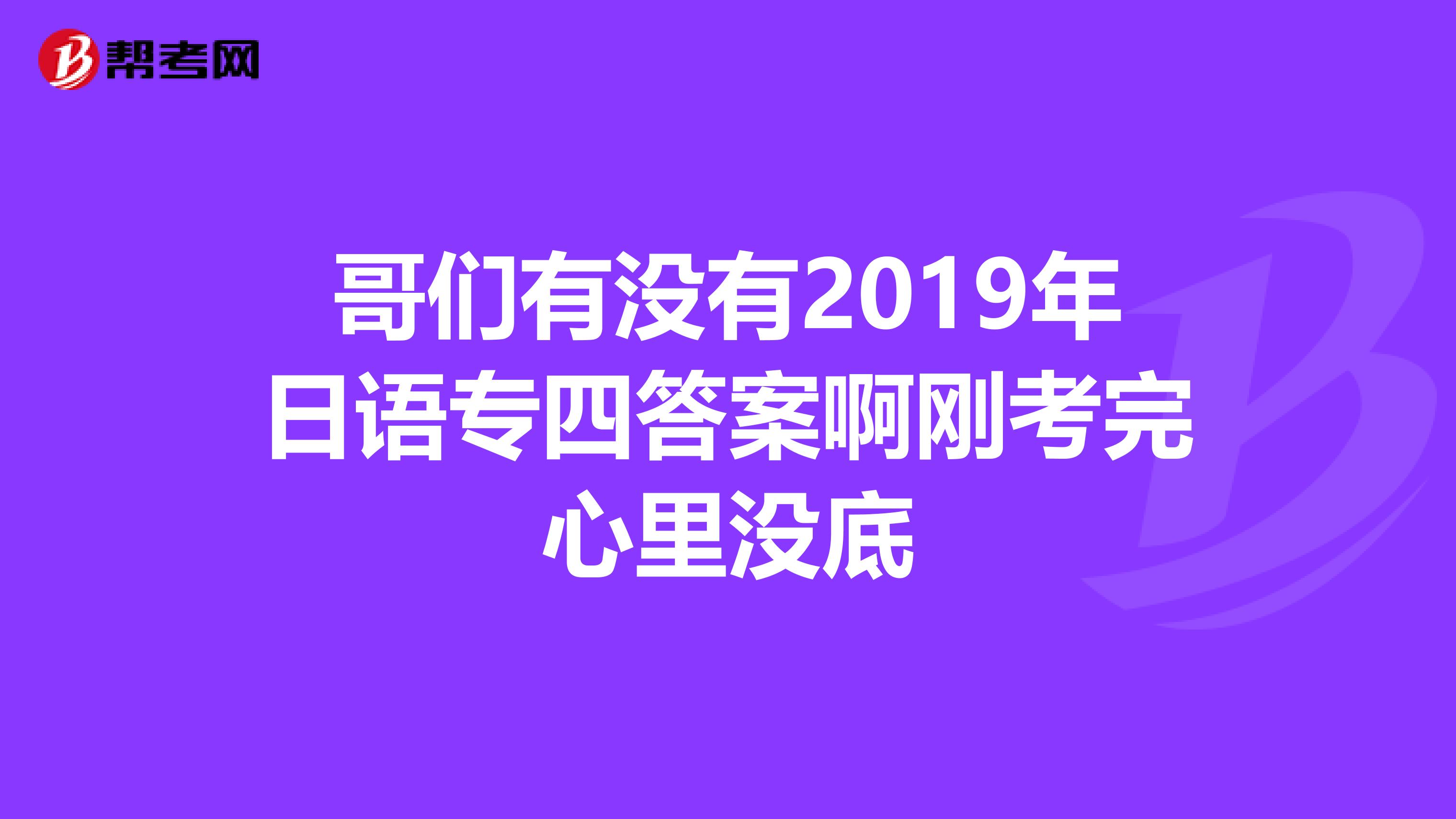 哥們有沒有2019年日語專四答案啊剛考完心里沒底