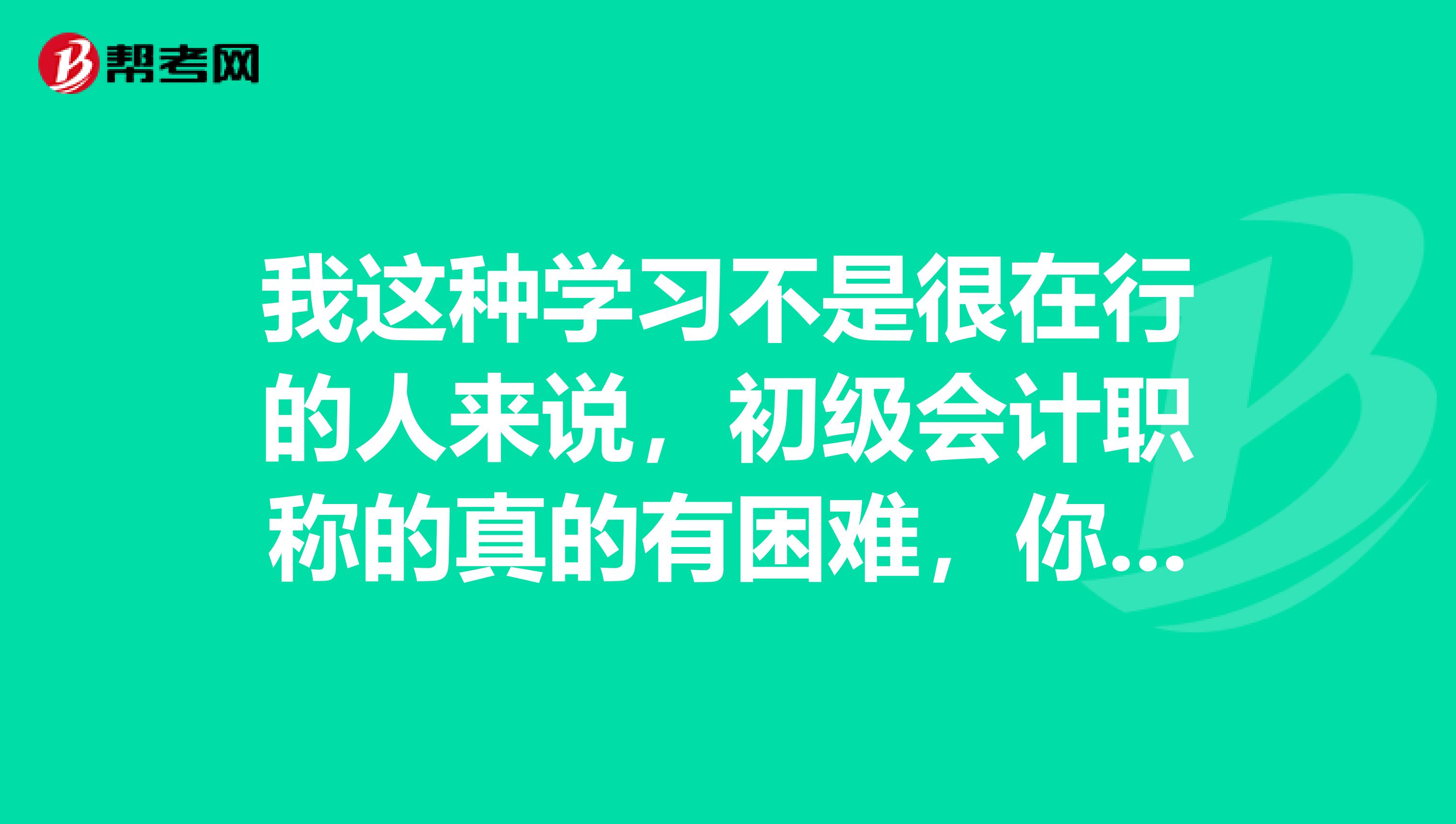 我这种学习不是很在行的人来说,初级会计职称的真的有困难,你们有什么经验?