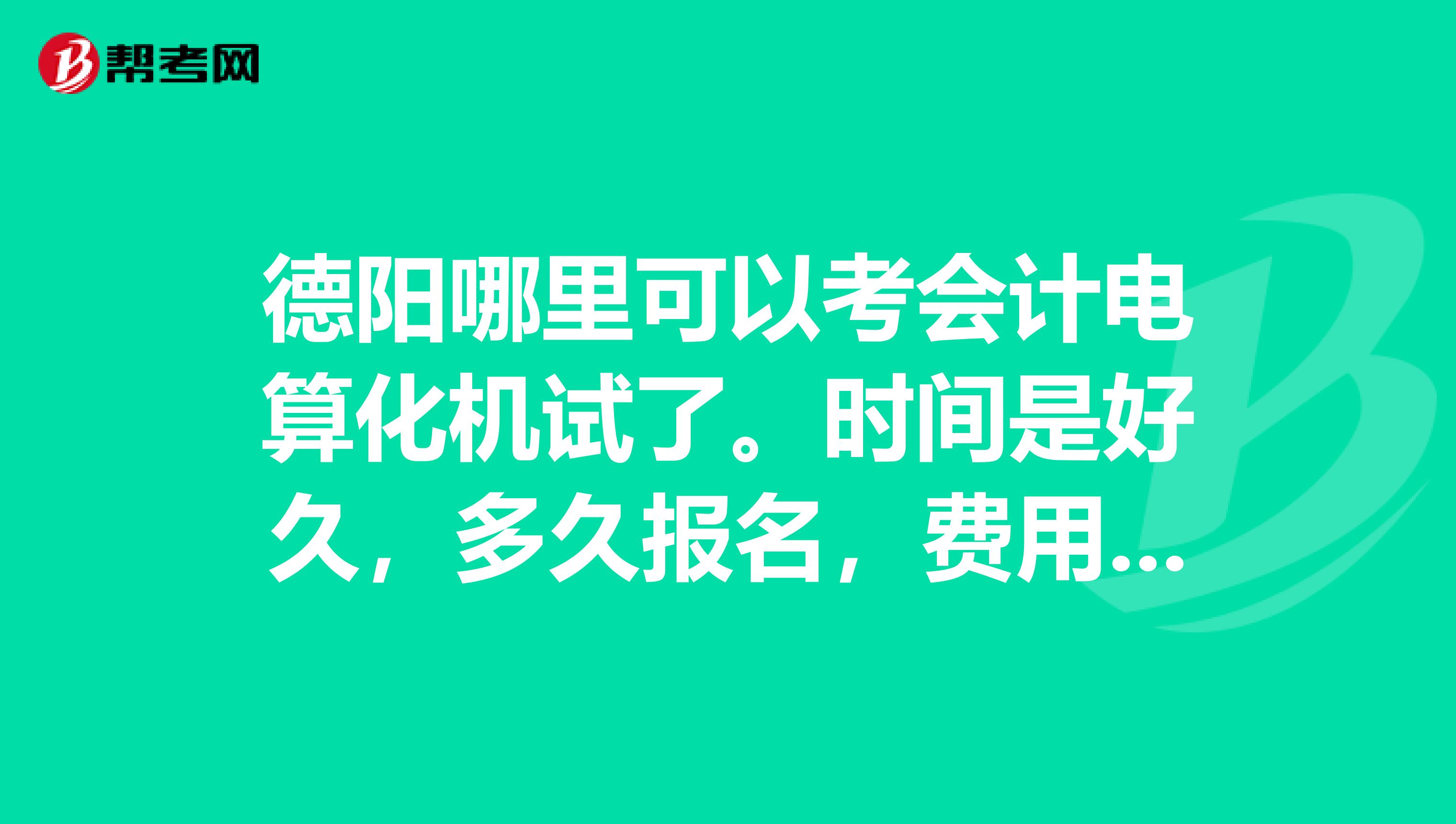 德阳哪里可以考会计电算化机试了。时间是好久,多久报名,费用好多,谢谢解答。
