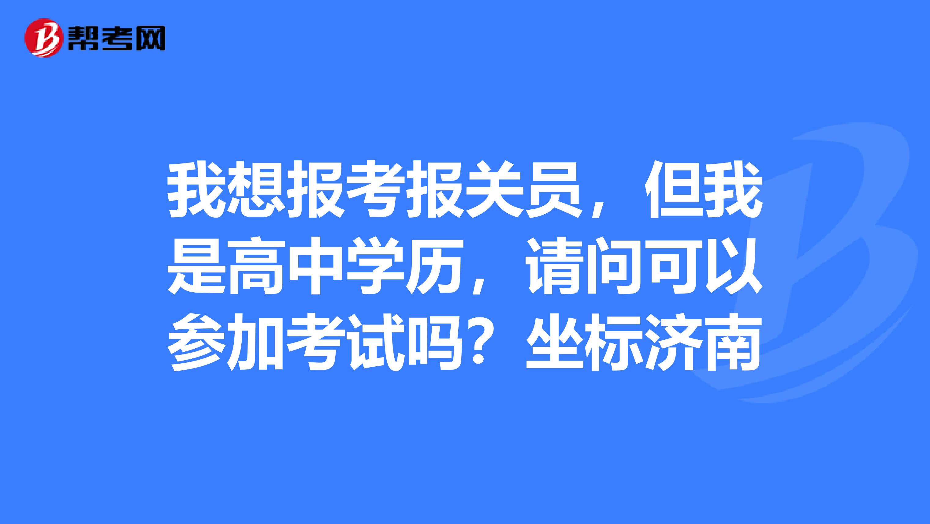 我想报考报关员，但我是高中学历，请问可以参加考试吗？坐标济南