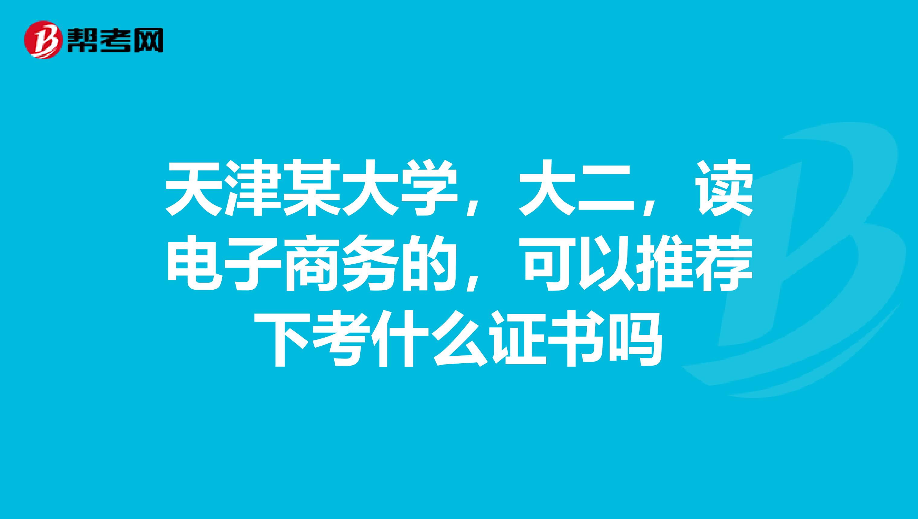 天津某大学，大二，读电子商务的，可以推荐下考什么证书吗