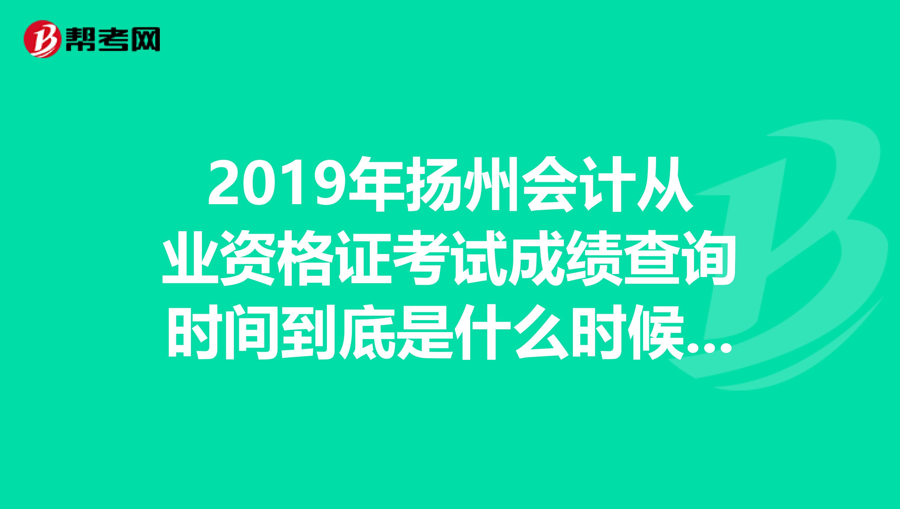 2019年扬州会计从业资格证考试成绩查询时间到底是什么时候,要精确时间