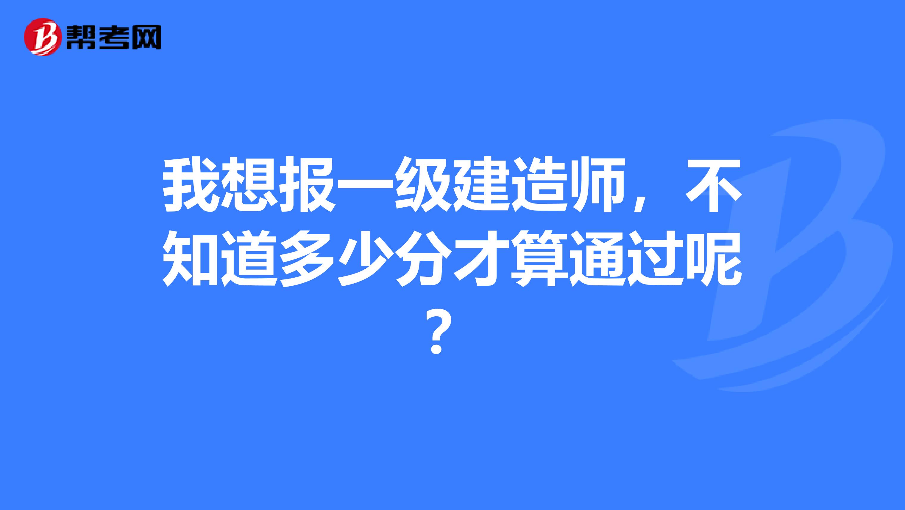 我想报一级建造师,不知道多少分才算通过呢?