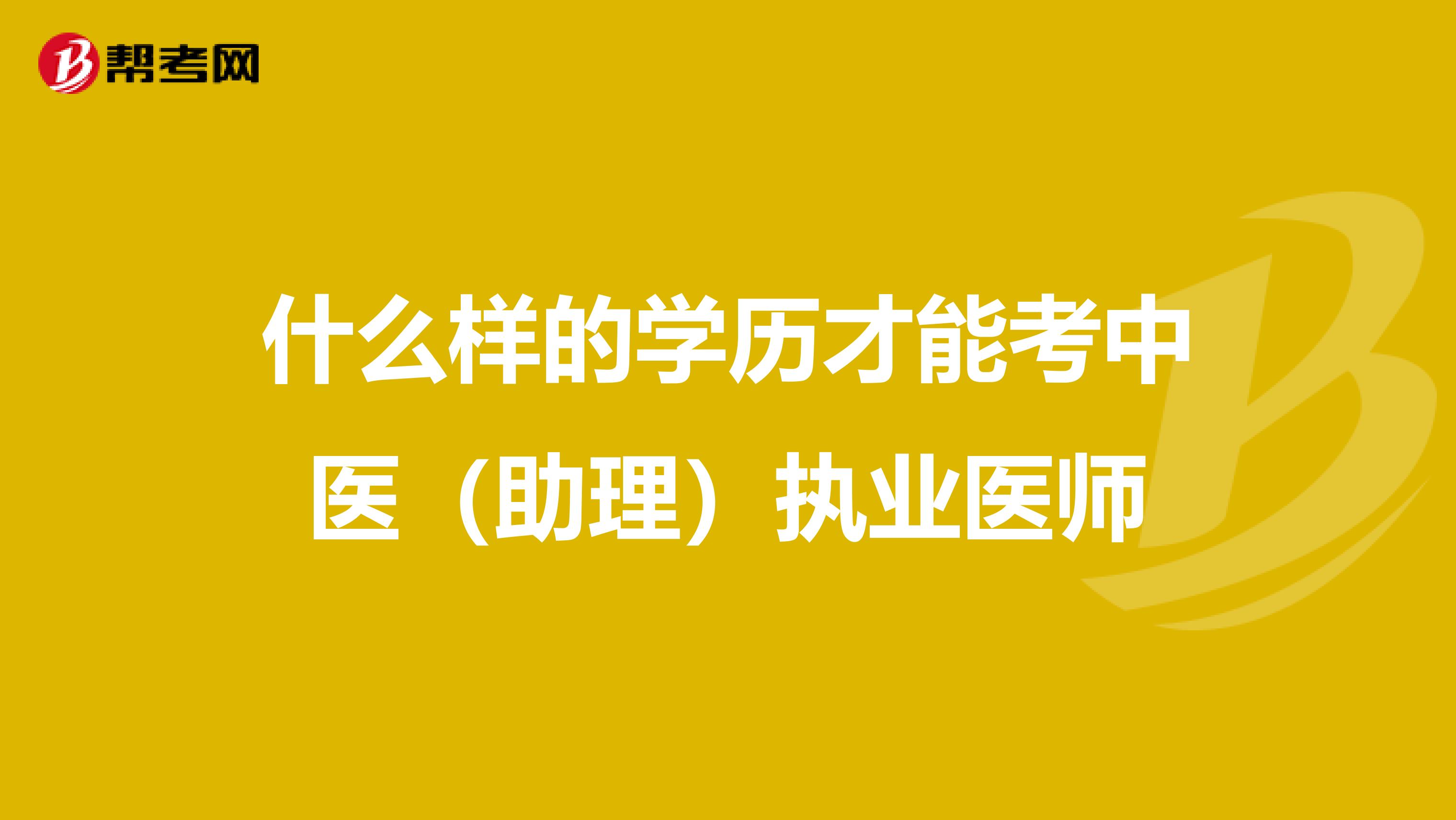 什么樣的學(xué)歷才能考中醫(yī)(助理)執(zhí)業(yè)醫(yī)師