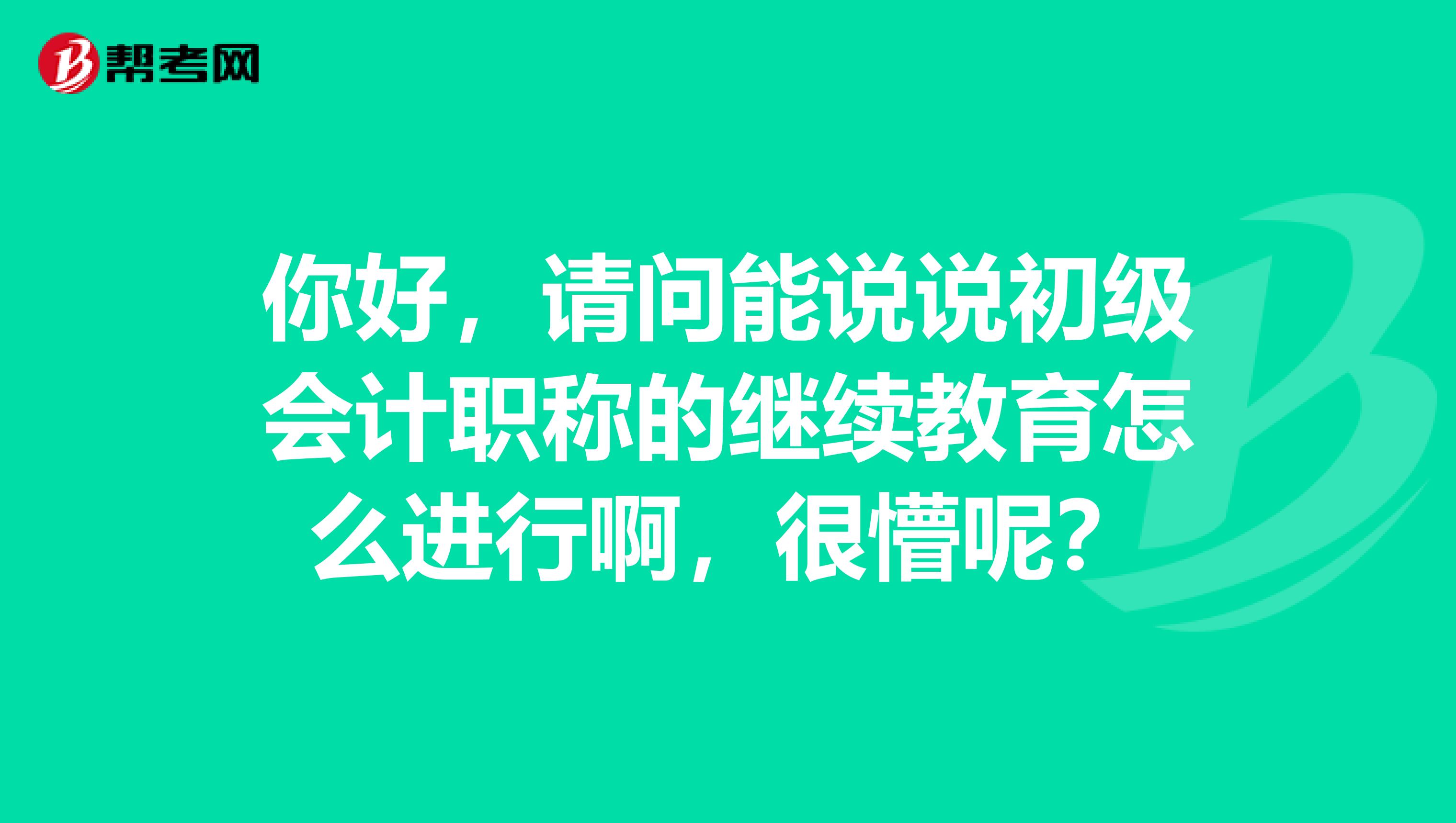 你好，请问能说说初级会计职称的继续教育怎么进行啊，很懵呢？