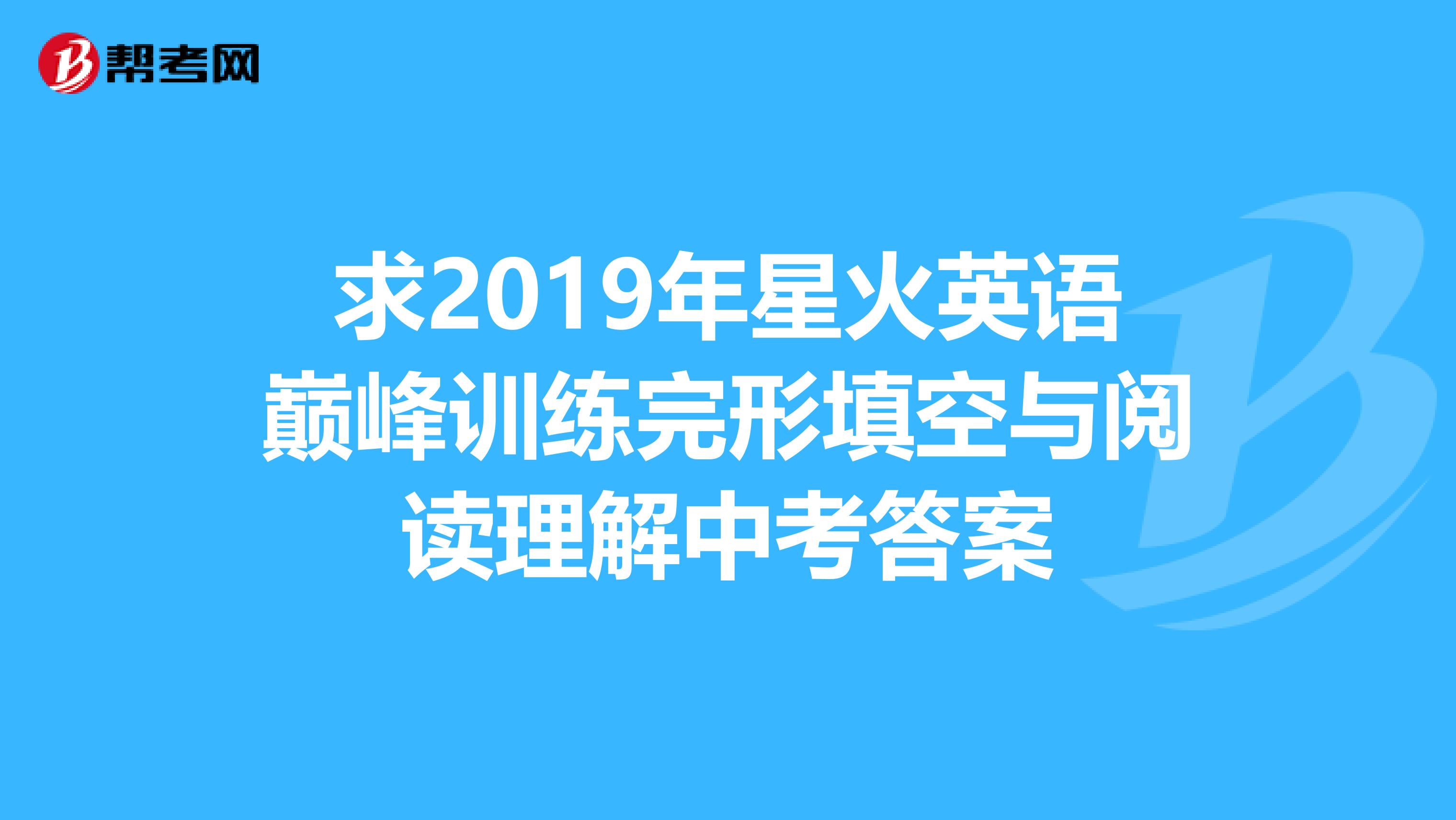 求2019年星火英语巅峰训练完形填空与阅读理解中考答案