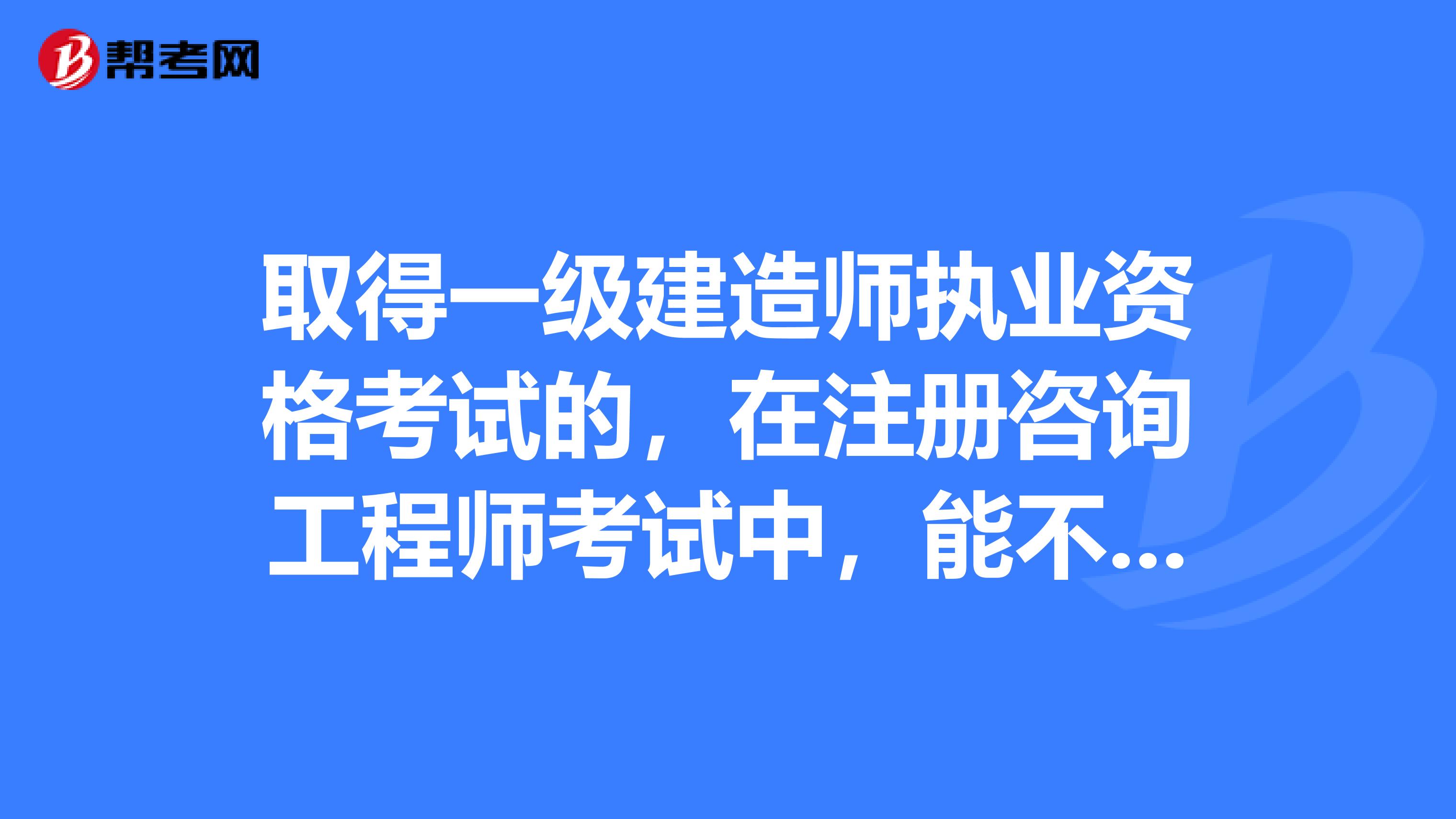 取得一級建造師執業資格考試的，在注冊咨詢工程師考試中，能不能面試三門呢