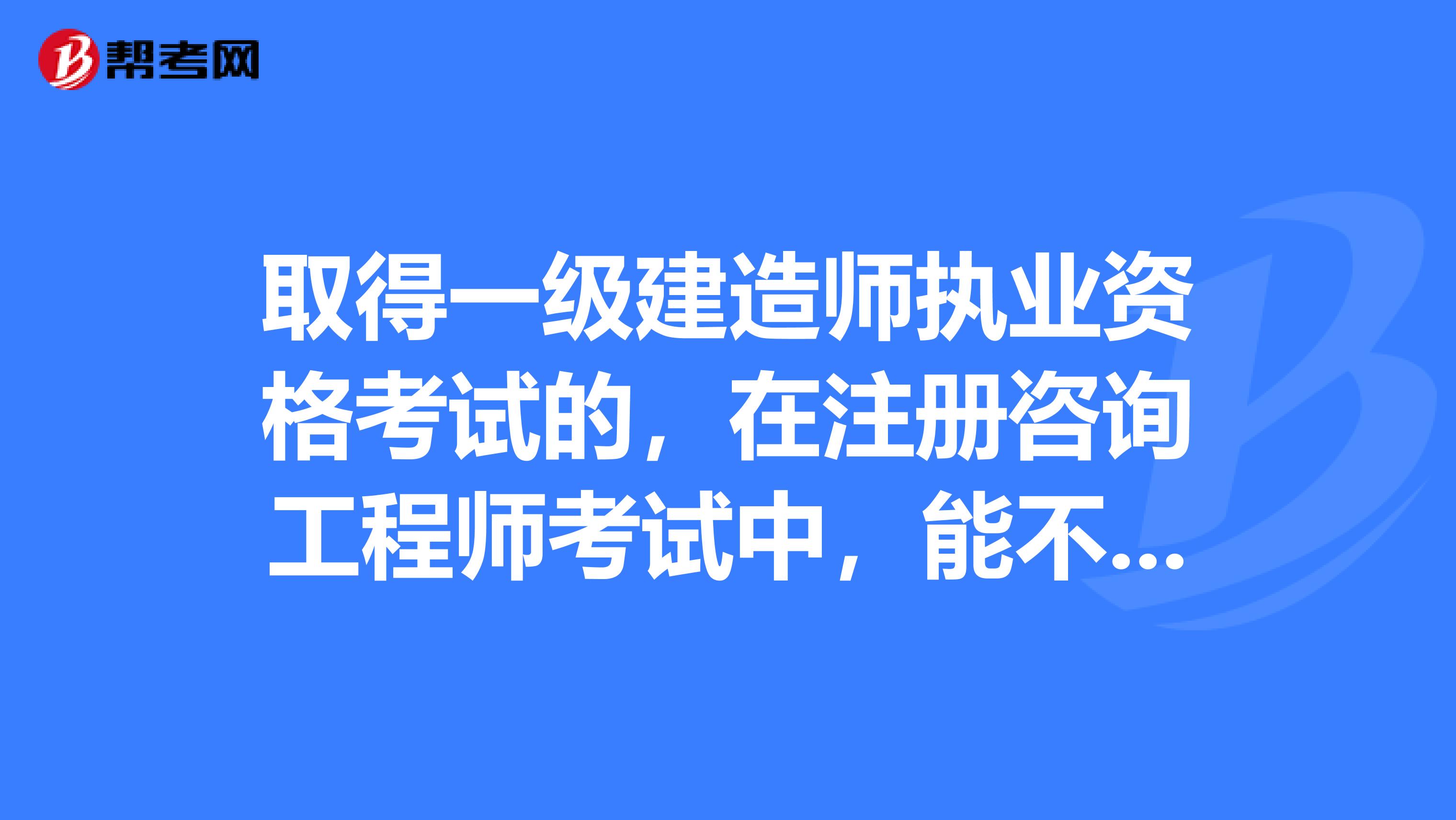 取得一级建造师执业资格考试的，在注册咨询工程师考试中，能不能面试三门呢