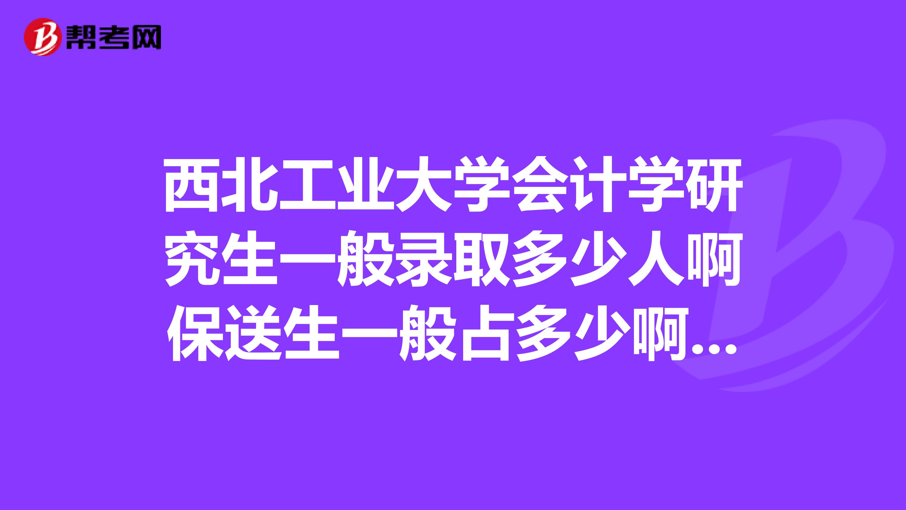 西北工业大学会计学研究生一般录取多少人啊保送生一般占多少啊历年分数线一般在多少呢谢谢啦