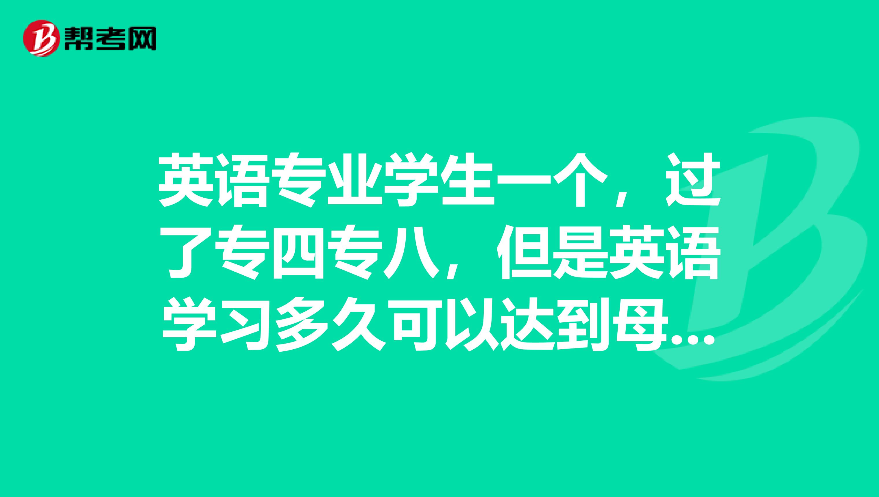 英语专业学生一个，过了专四专八，但是英语学习多久可以达到母语水平?