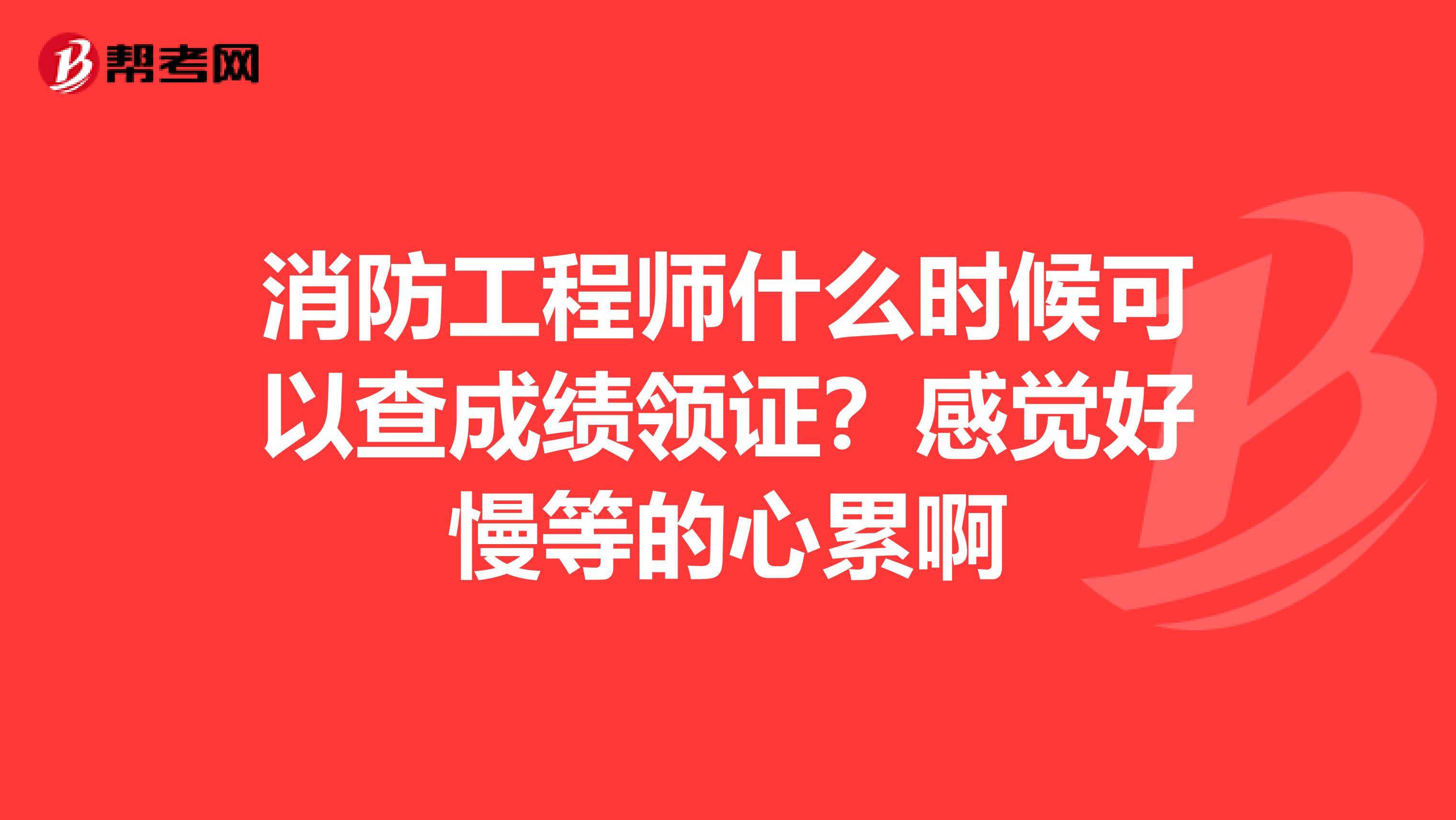 消防工程师什么时候可以查成绩领证？感觉好慢等的心累啊