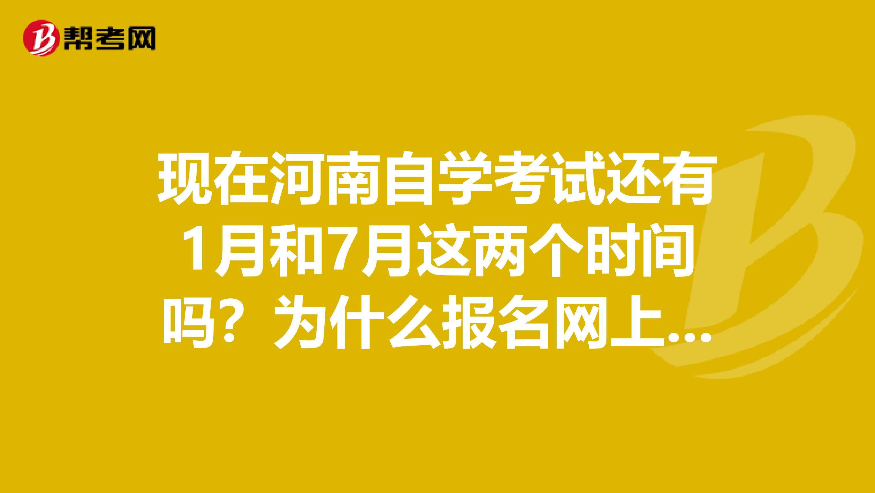 现在河南自学考试还有1月和7月这两个时间吗?为什么报名网上没有啊?如果有的话,应该怎么报名呢?