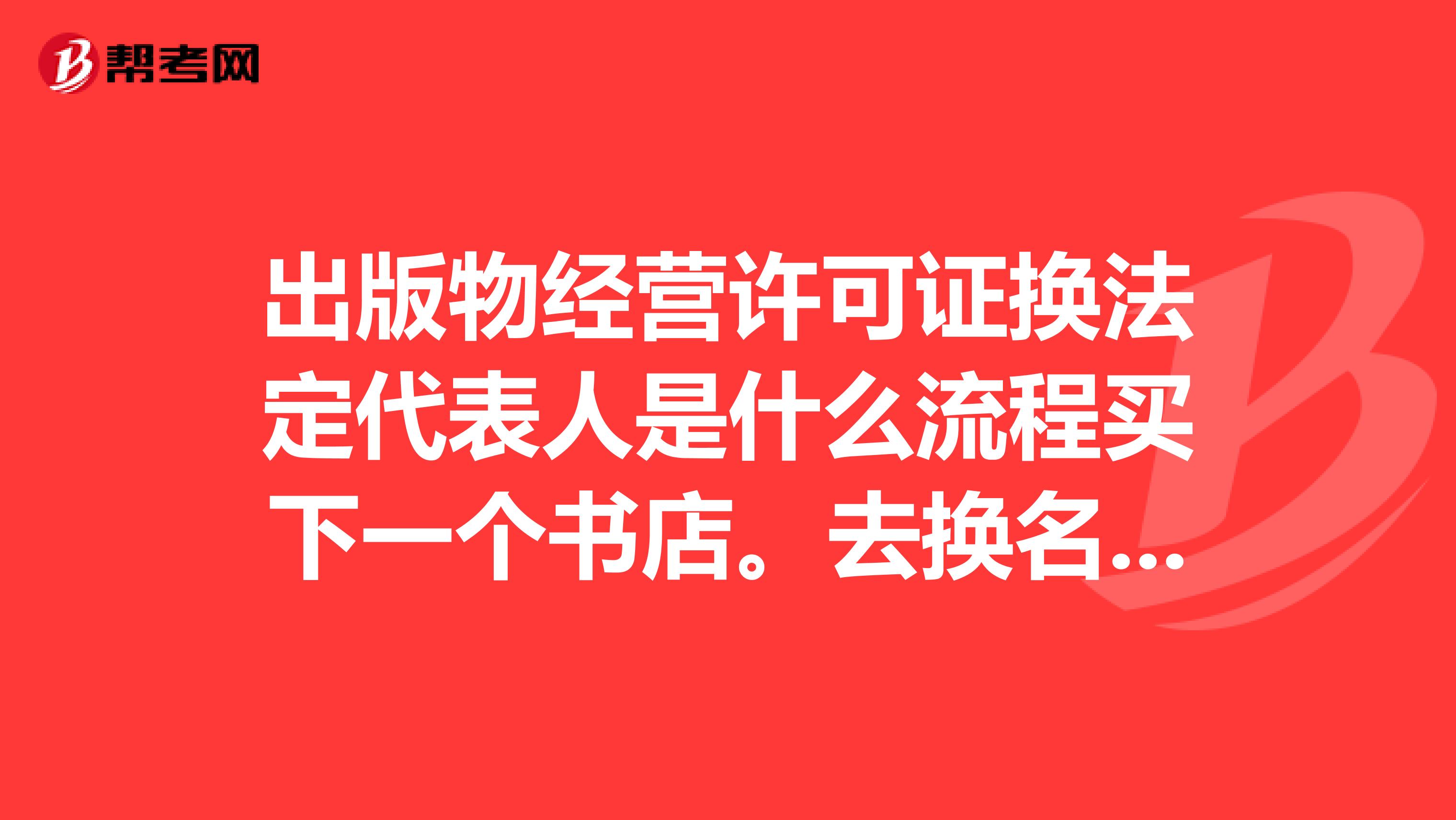 出版物经营许可证换法定代表人是什么流程买下一个书店。去换名字吧得法定代表人