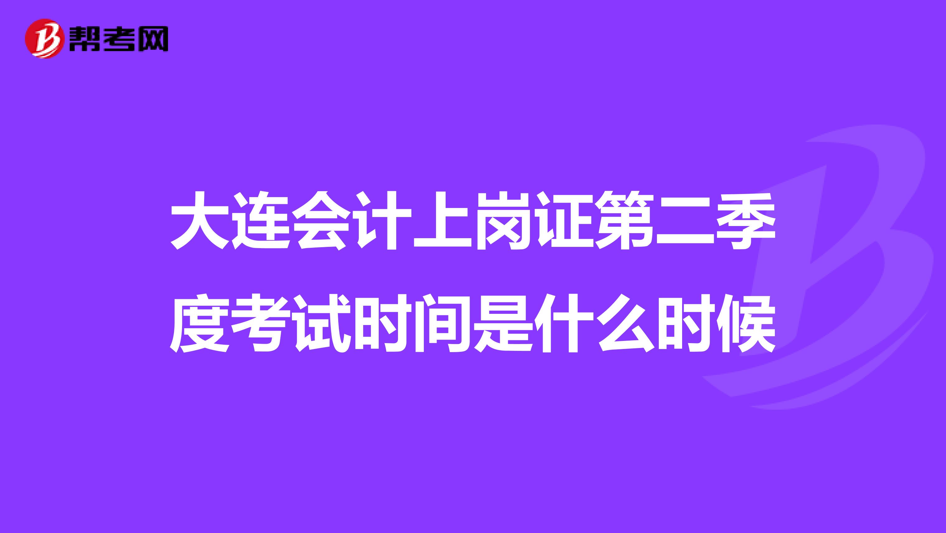 大连会计上岗证第二季度考试时间是什么时候