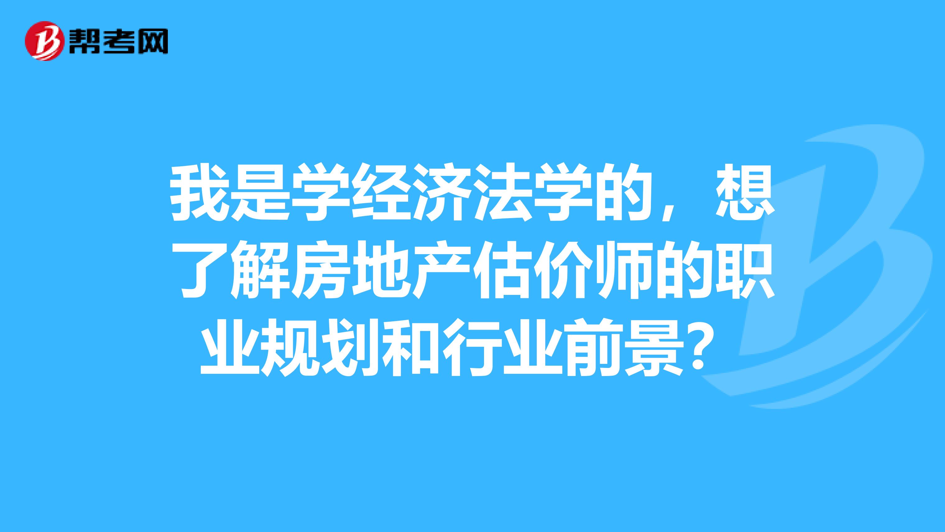 我是學(xué)經(jīng)濟(jì)法學(xué)的，想了解房地產(chǎn)估價師的職業(yè)規(guī)劃和行業(yè)前景？