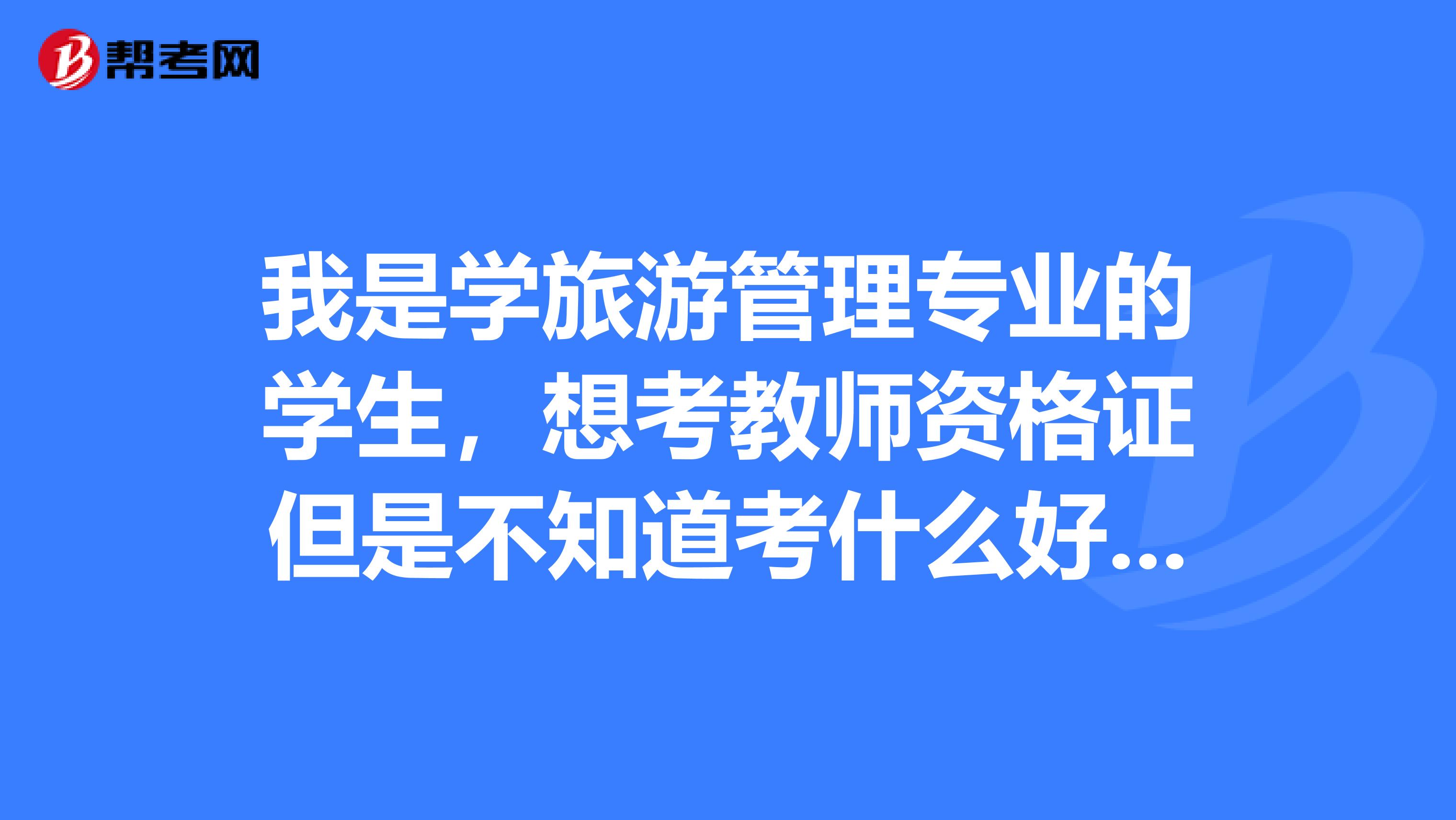 我是学旅游管理专业的学生，想考教师资格证但是不知道考什么好，您有什么建议吗