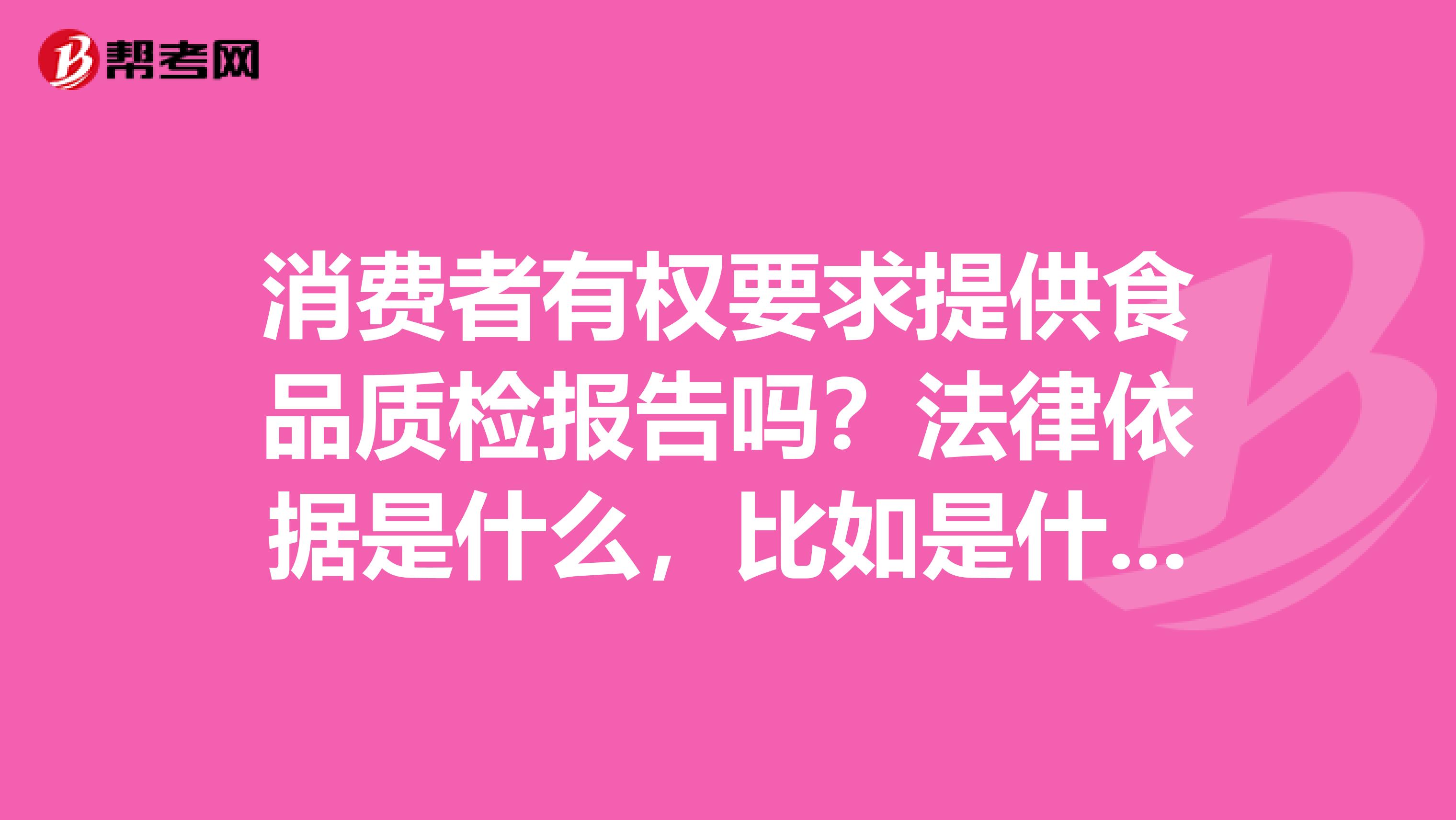 消费者有权要求提供食品质检报告吗？法律依据是什么，比如是什么法，第几条规定的。