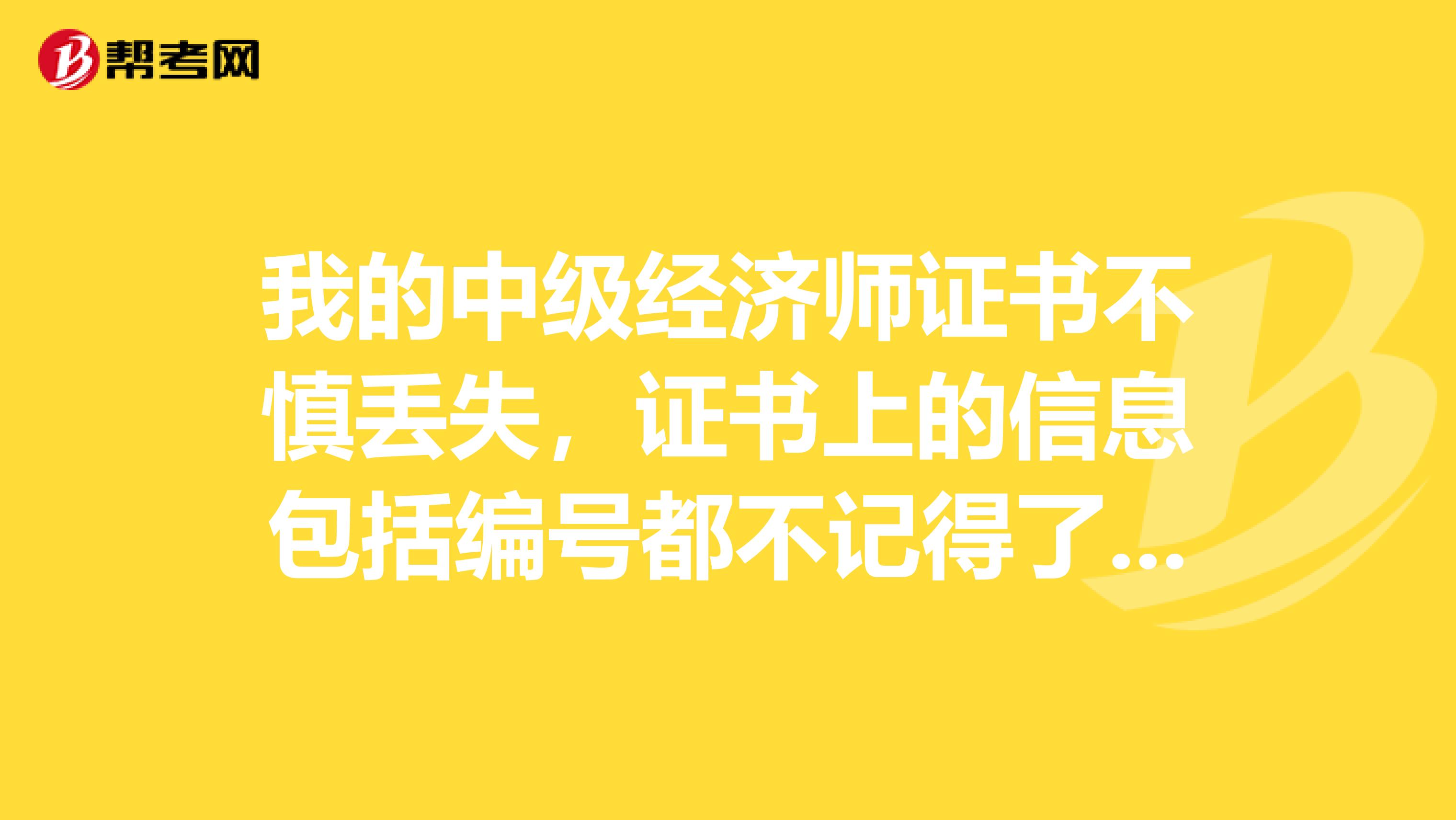 我的中级经济师证书不慎丢失，证书上的信息包括编号都不记得了，请问应该如何补办？