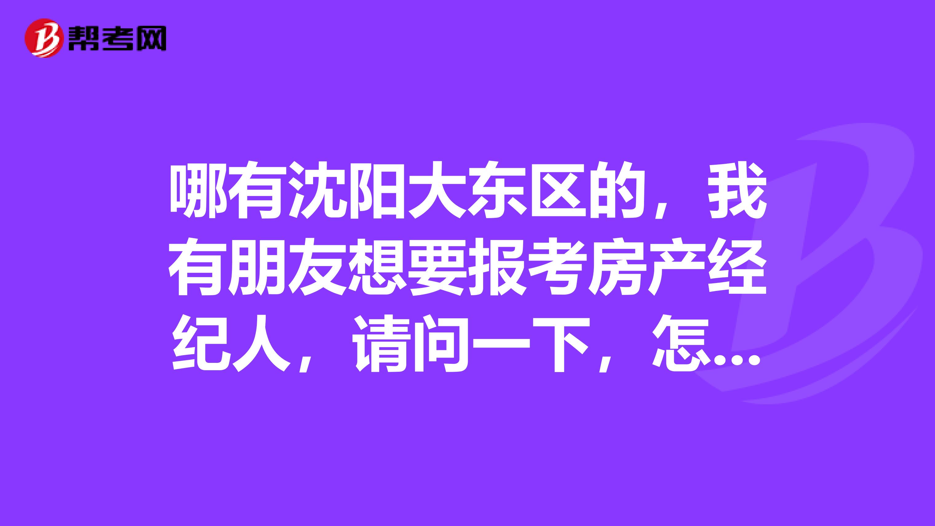 哪有沈阳大东区的，我有朋友想要报考房产经纪人，请问一下，怎样考好房产经纪人？