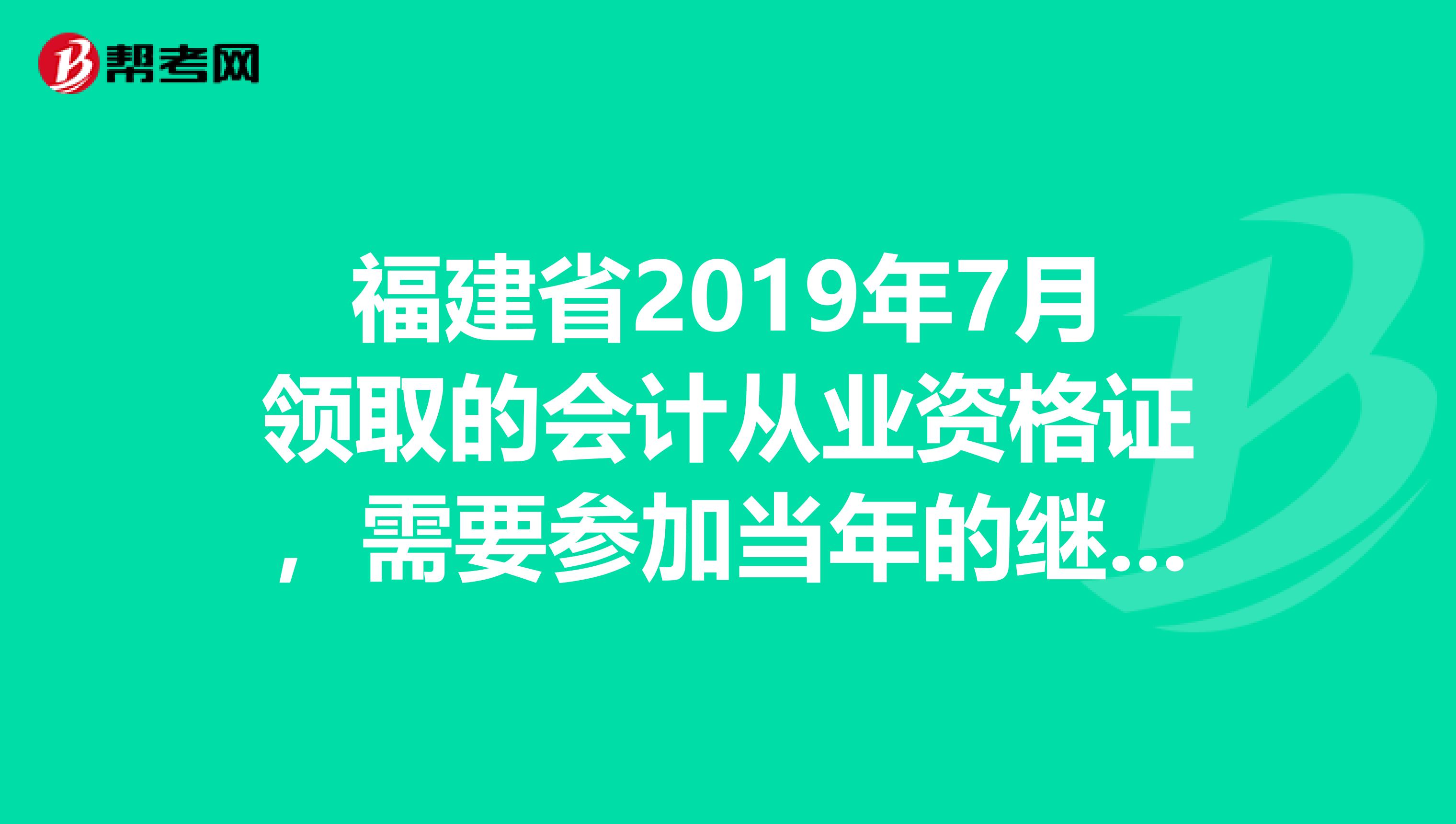 福建省2019年7月领取的会计从业资格证，需要参加当年的继续教育吗
