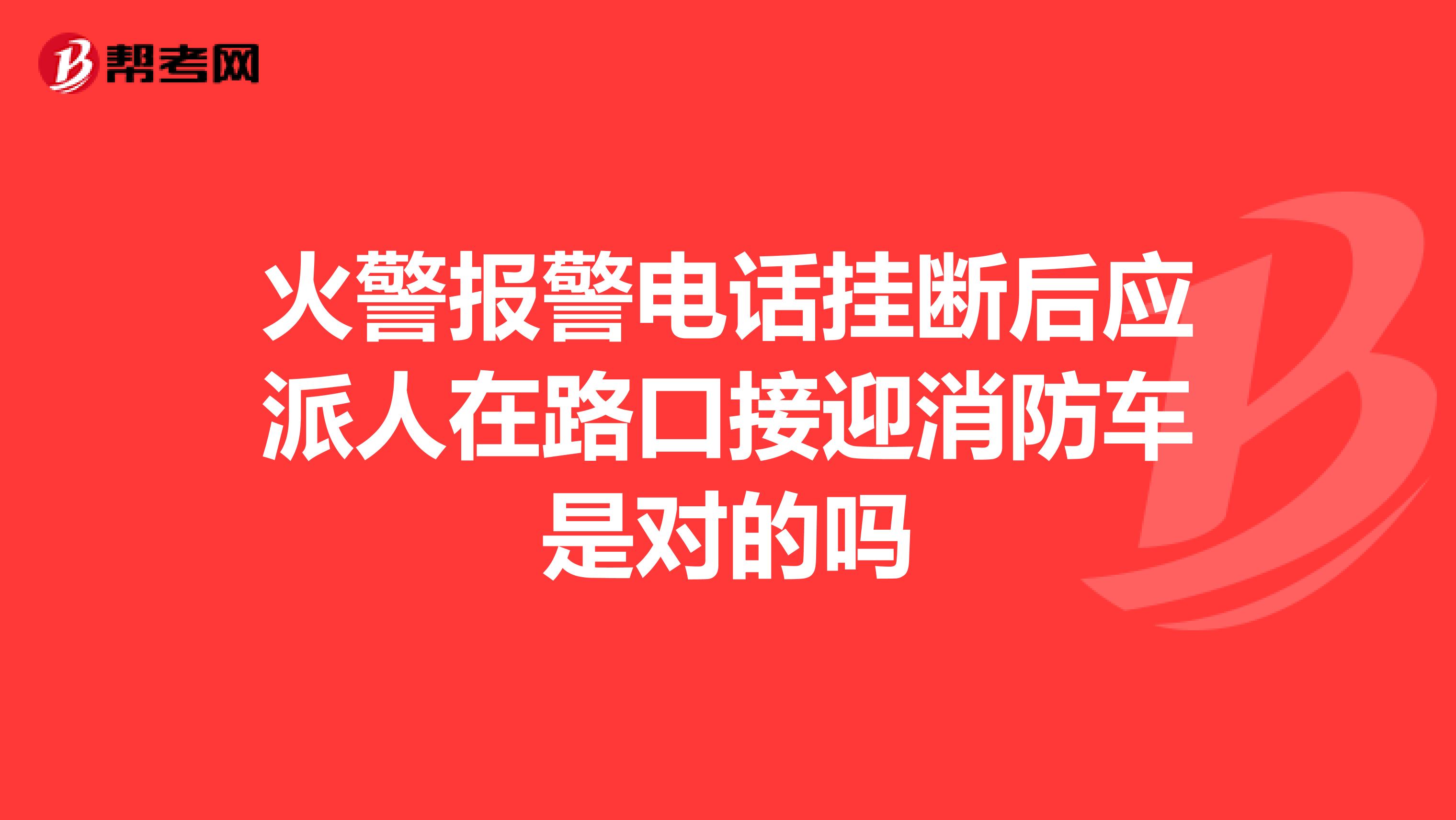火警报警电话挂断后应派人在路口接迎消防车是对的吗