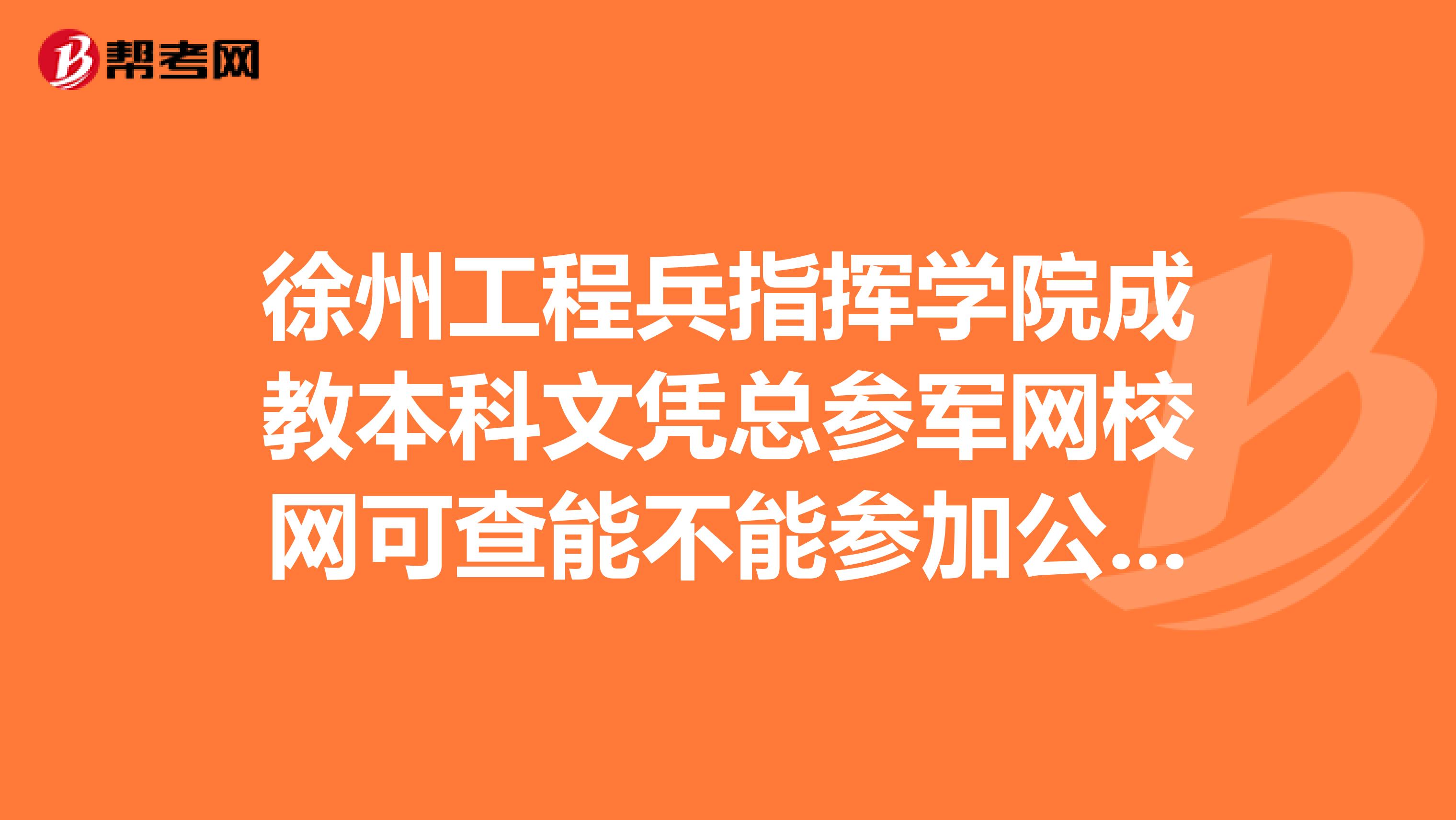 徐州工程兵指挥学院成教本科文凭总参军网校网可查能不能参加公务员,研究生,和司法考试如果是函授呢