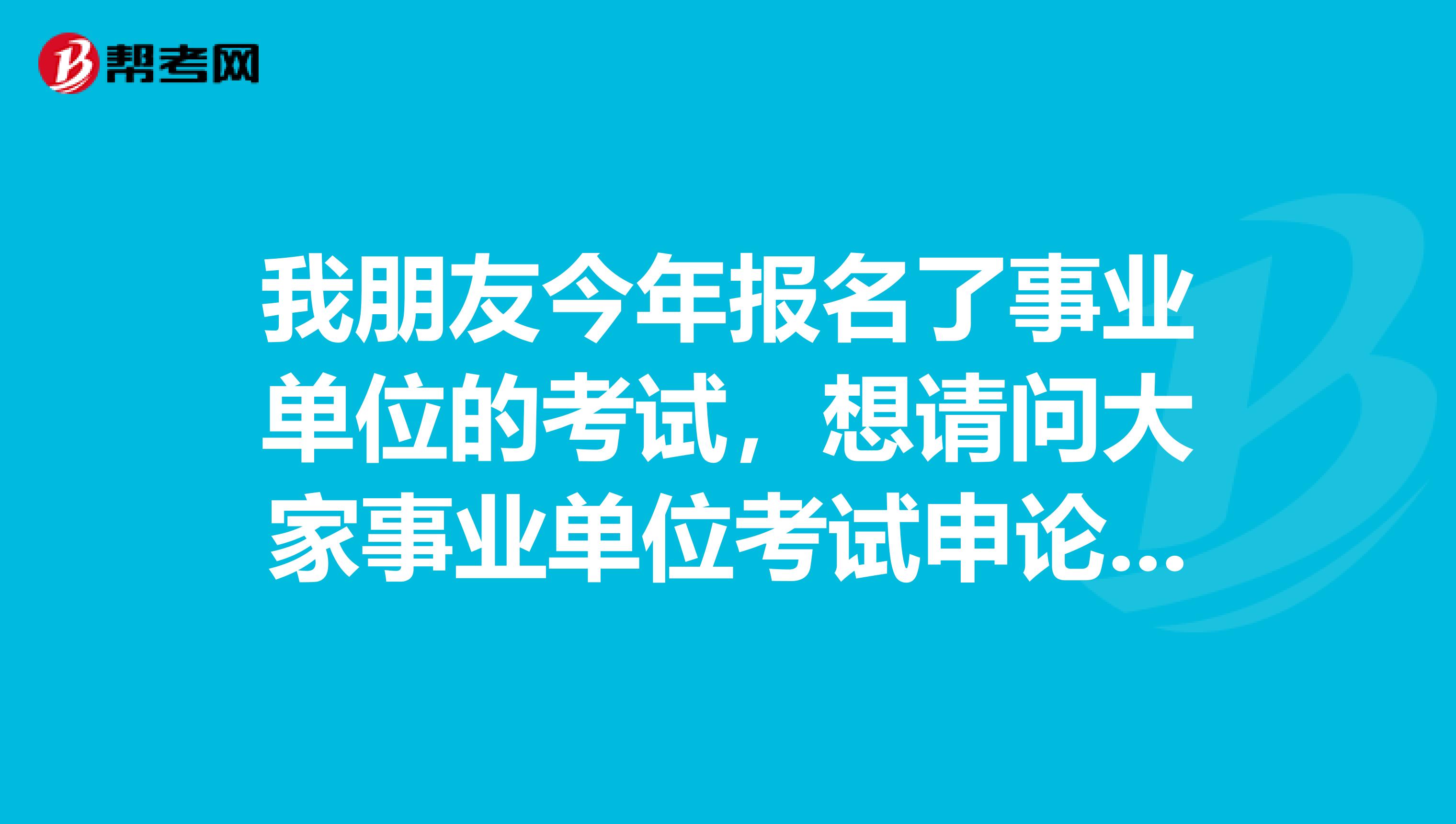 我朋友今年报名了事业单位的考试，想请问大家事业单位考试申论如何写啊？