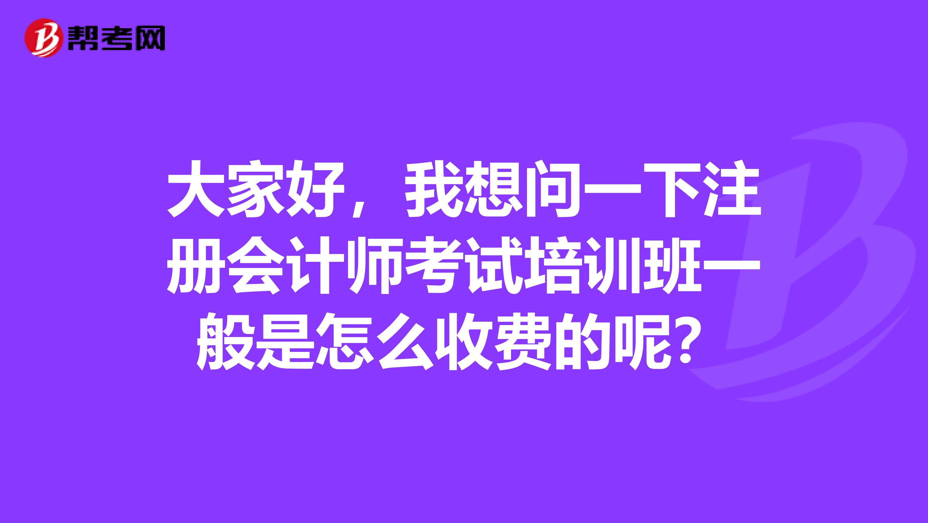 大家好，我想問一下注冊會計師考試培訓(xùn)班一般是怎么收費的呢？