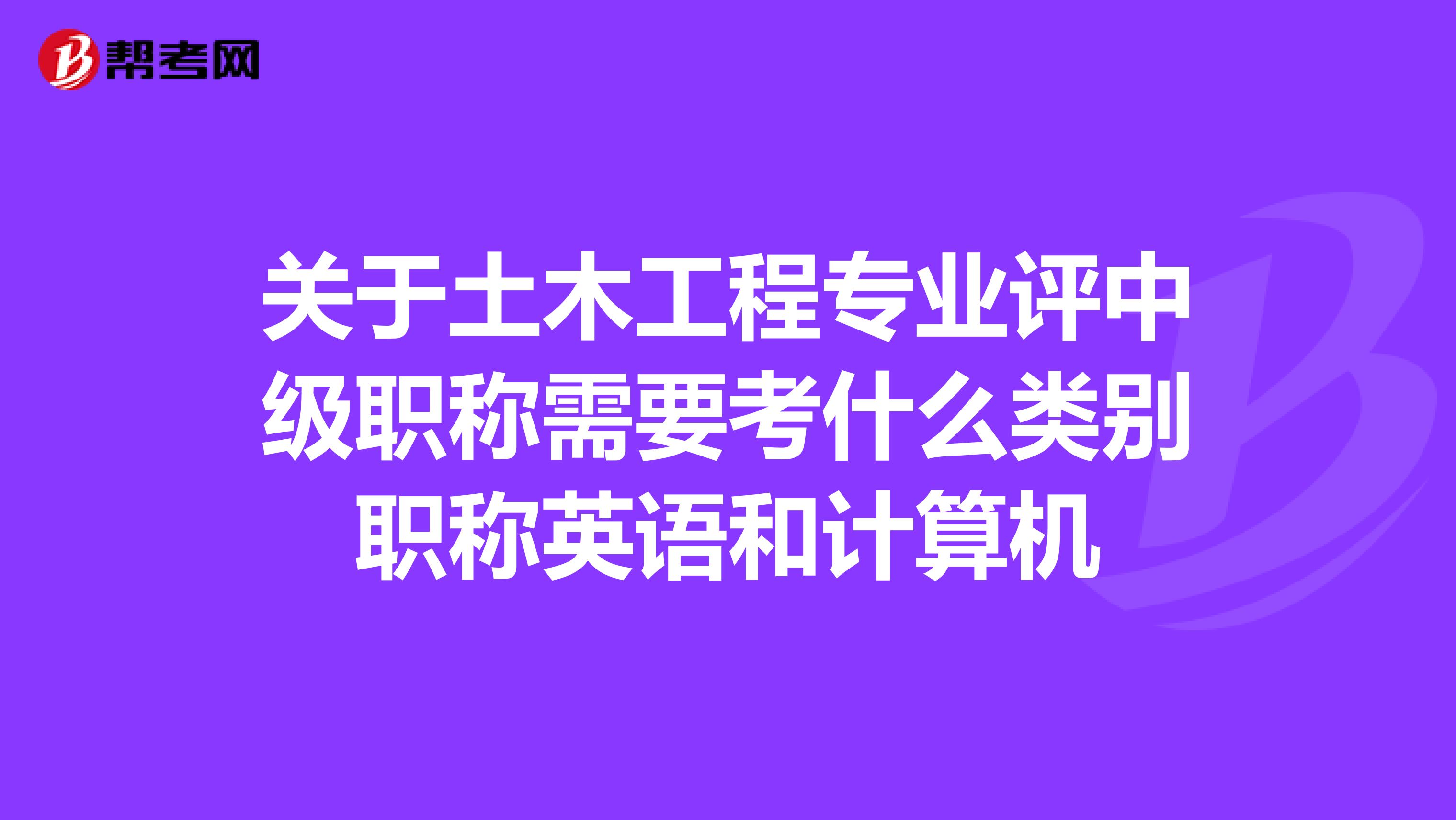 关于土木工程专业评中级职称需要考什么类别职称英语和计算机