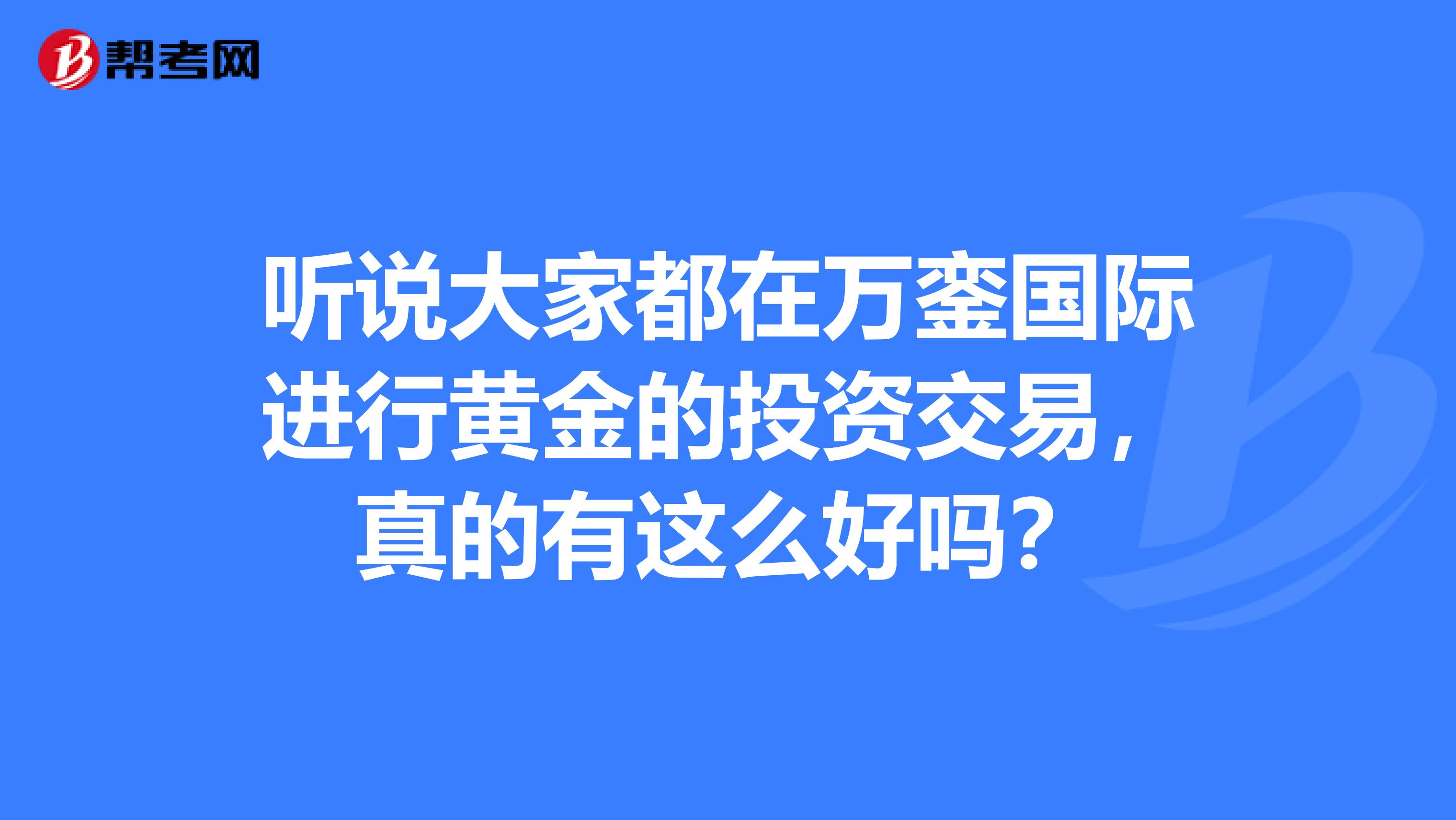 听说大家都在万銮国际进行黄金的投资交易，真的有这么好吗？
