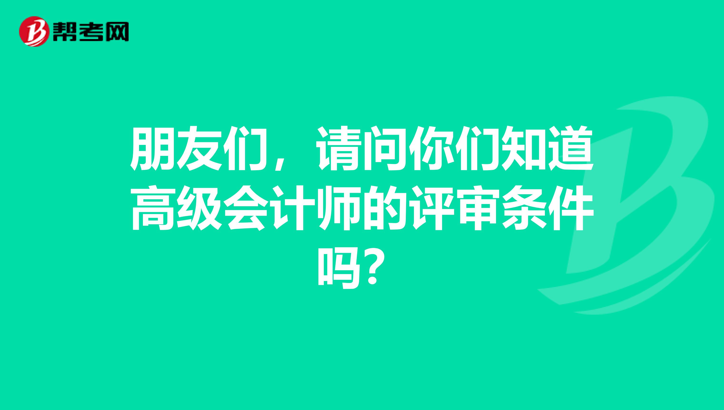 朋友们,请问你们知道高级会计师的评审条件吗?