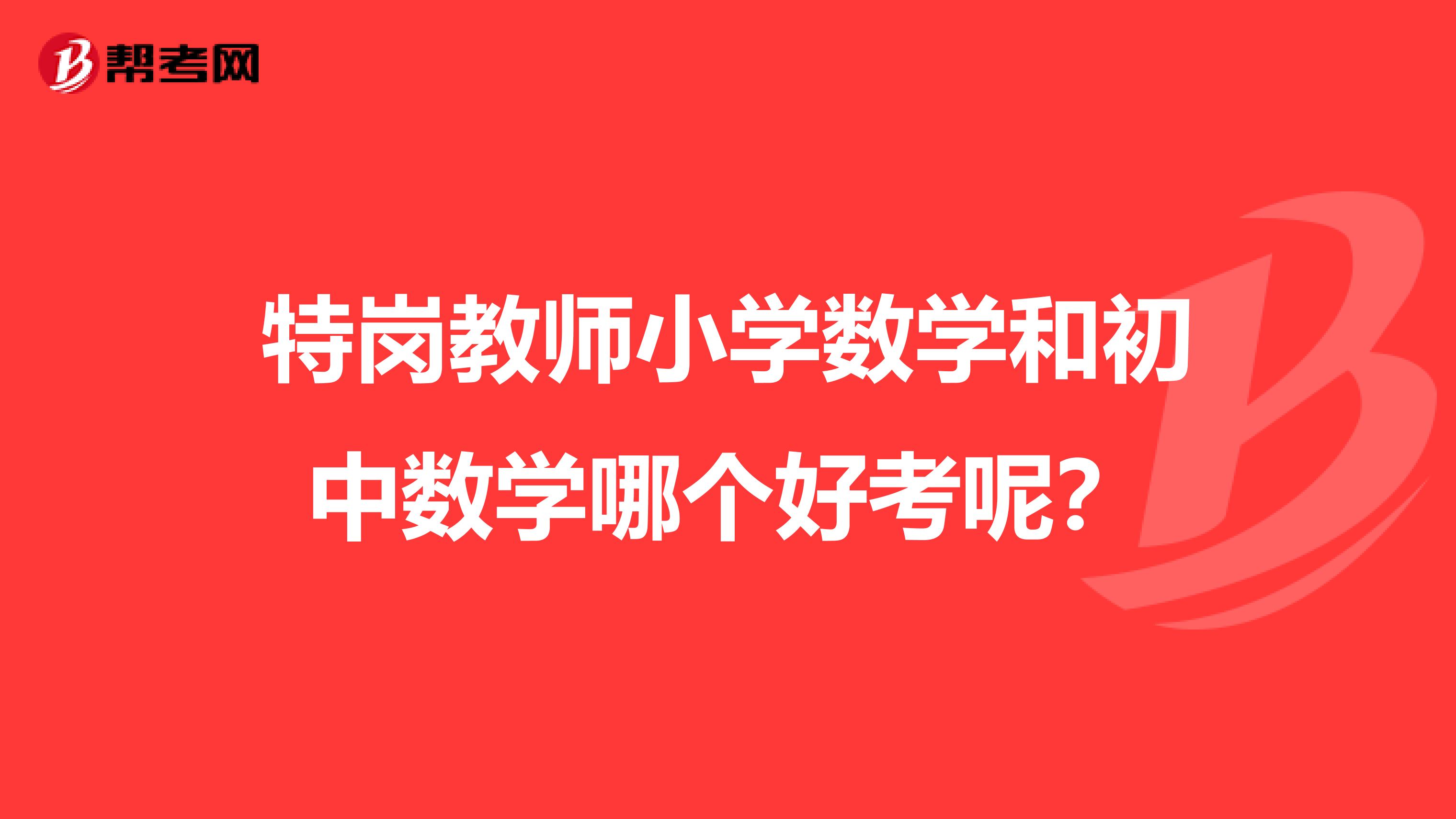 特岗教师小学数学和初中数学哪个好考呢？