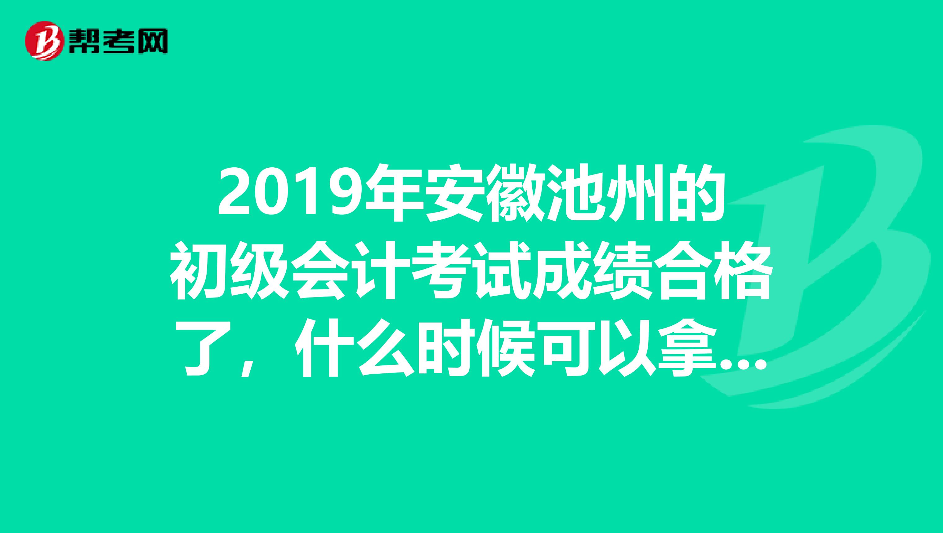 2019年安徽池州的初级会计考试成绩合格了，什么时候可以拿证，是要自己去哪里申请嘛？ 
