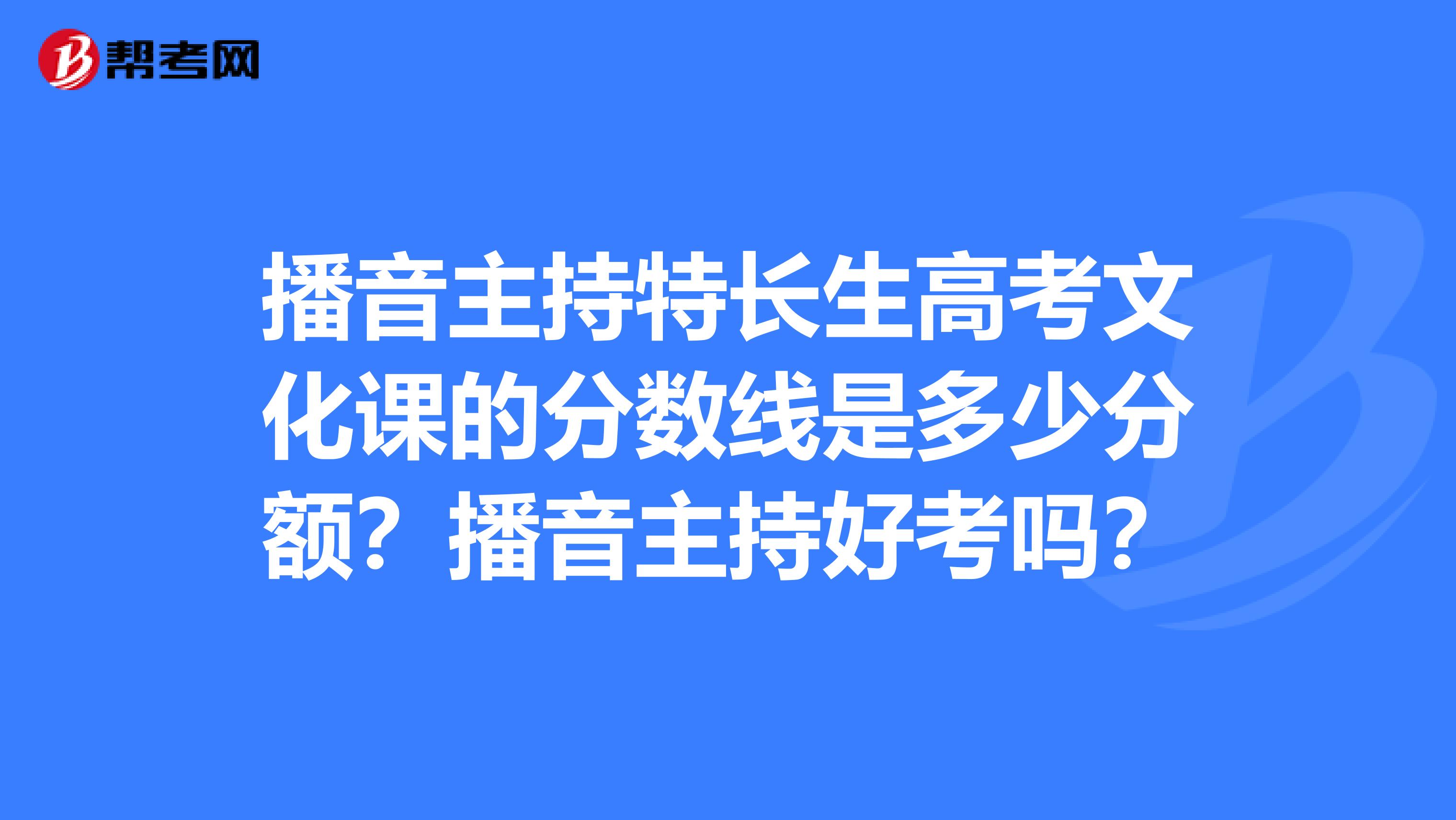 播音主持特长生高考文化课的分数线是多少分额?播音主持好考吗?