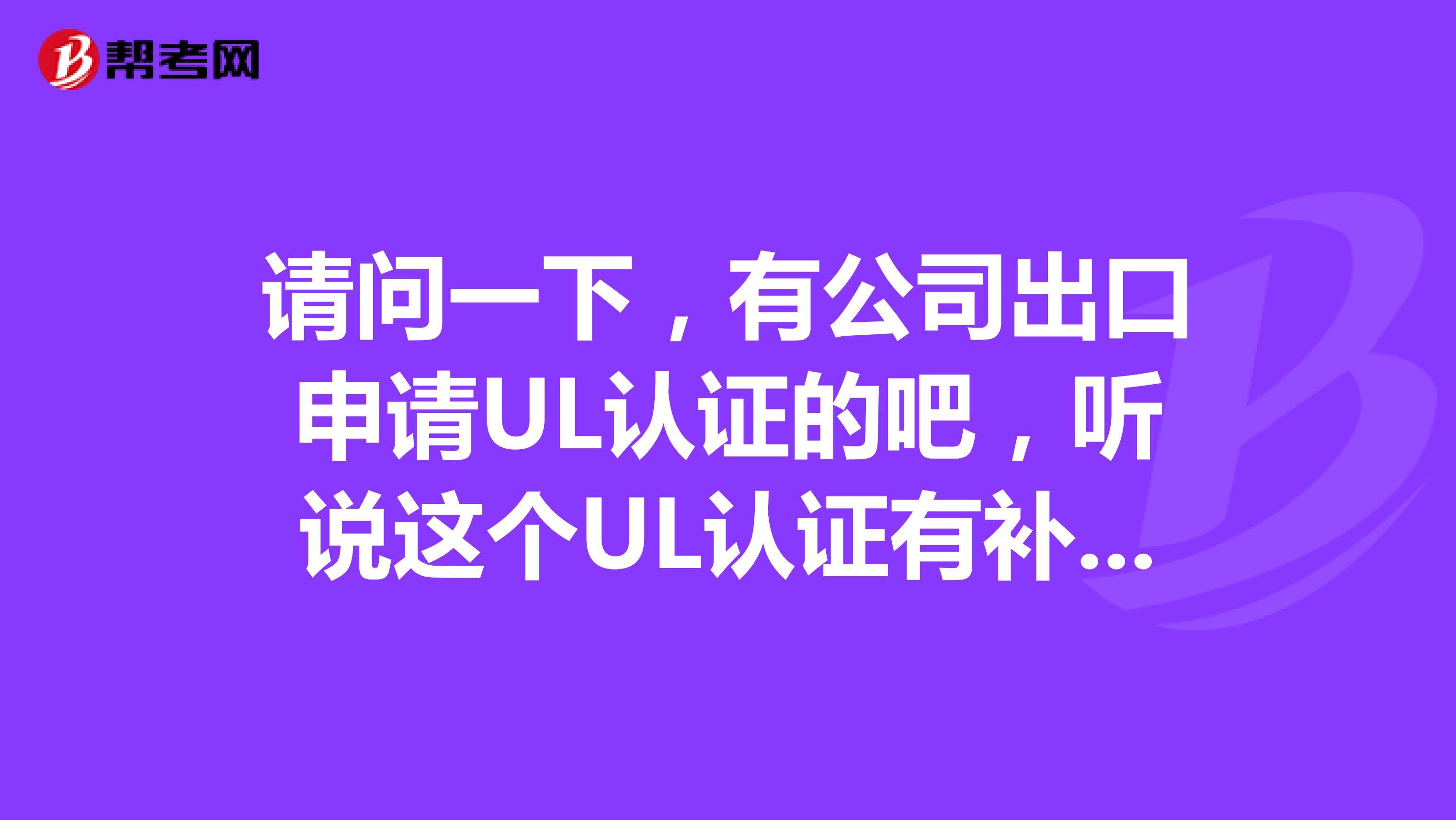 请问一下，有公司出口申请UL认证的吧，听说这个UL认证有补贴，有申请过的吗，是哪个政府部门管理？