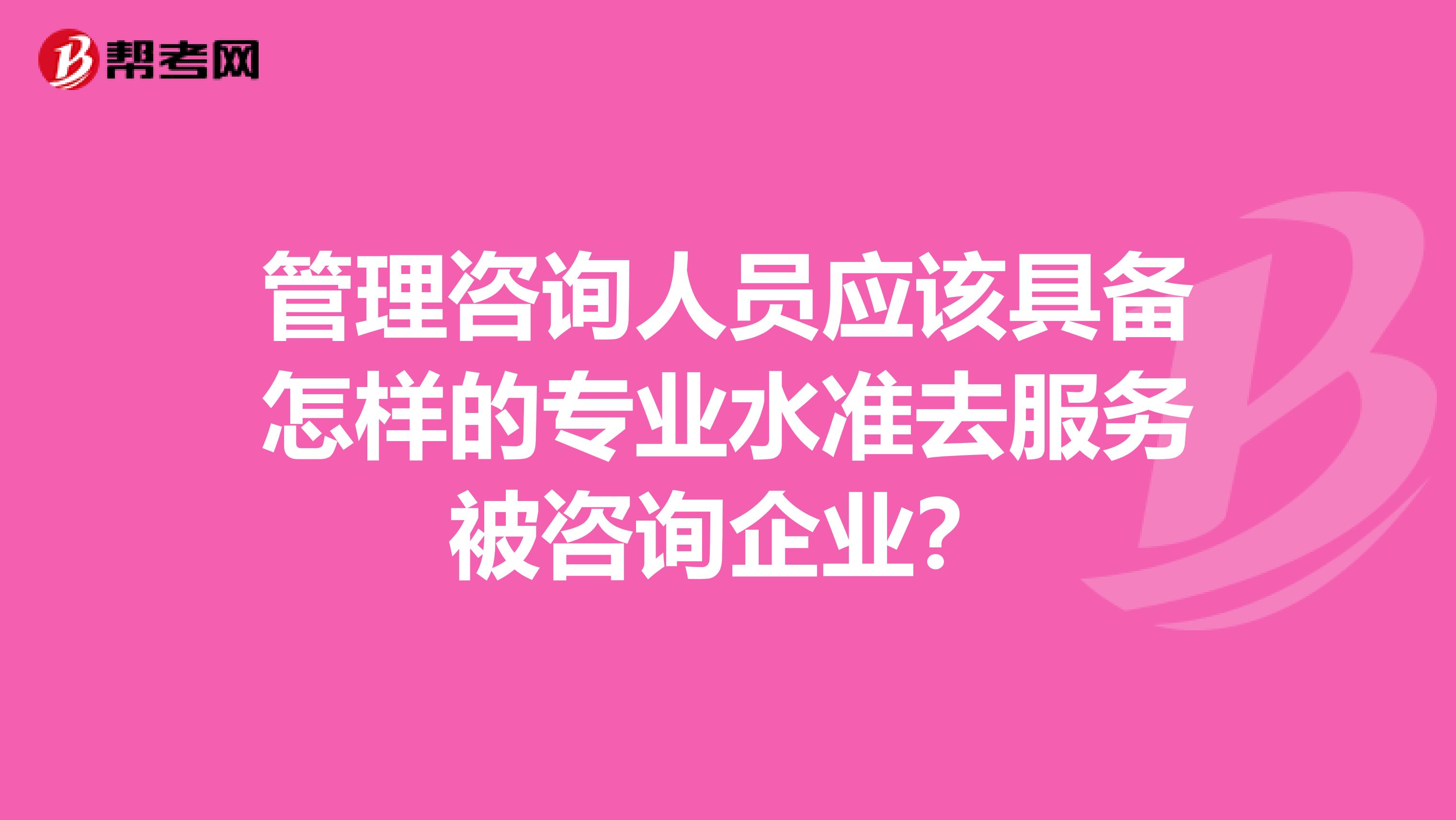 管理咨詢?nèi)藛T應該具備怎樣的專業(yè)水準去服務被咨詢企業(yè)？
