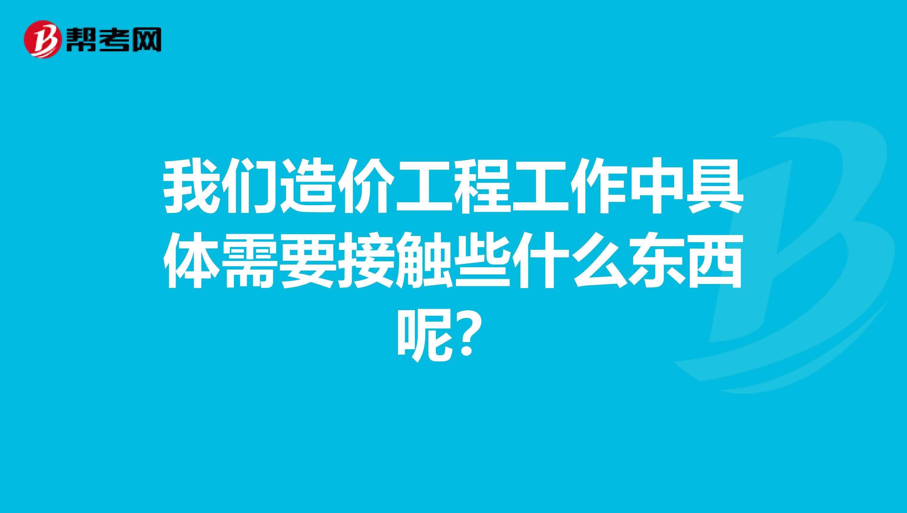 我们造价工程工作中具体需要接触些什么东西呢？