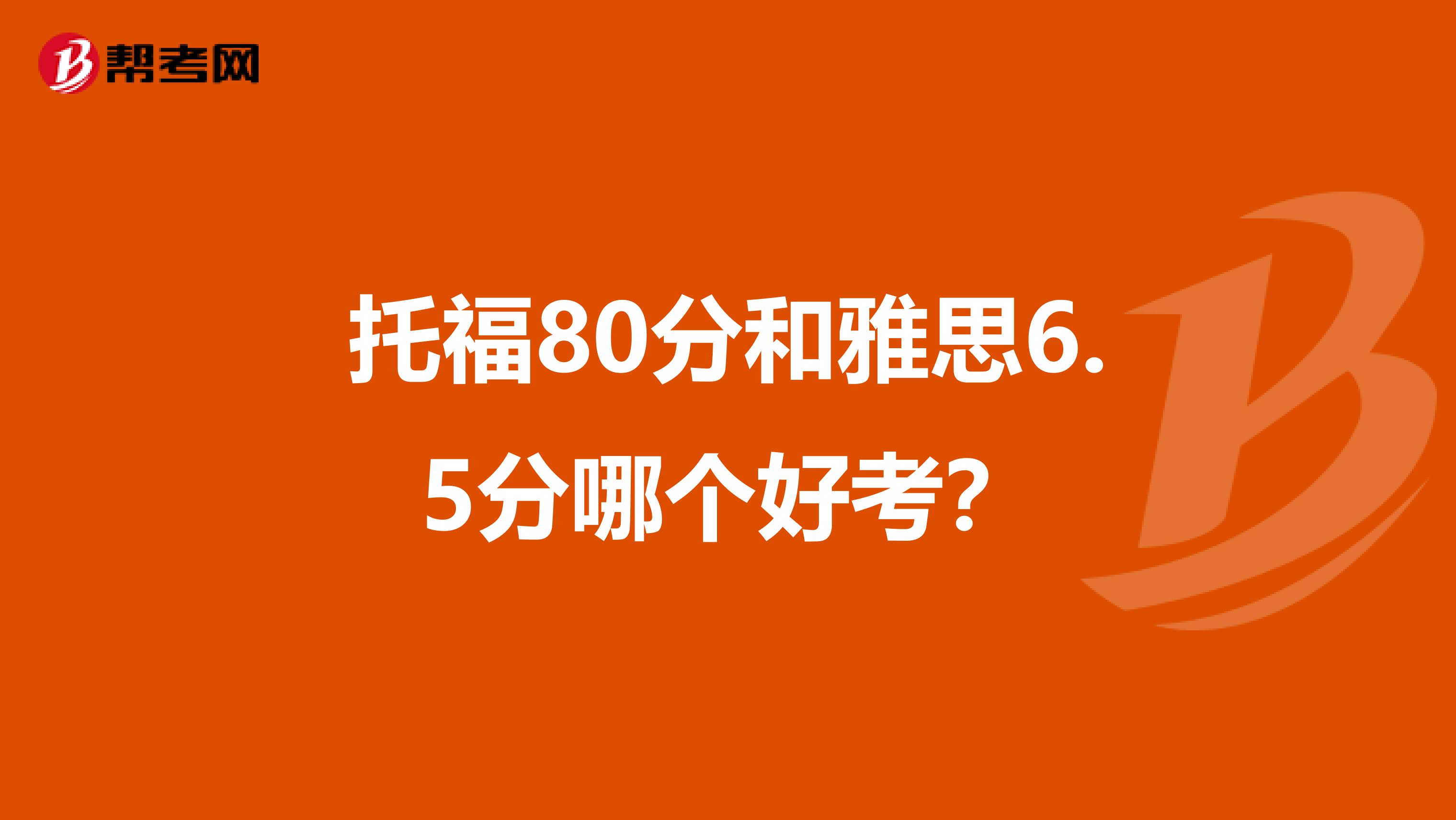 托福80分和雅思6.5分哪个好考？