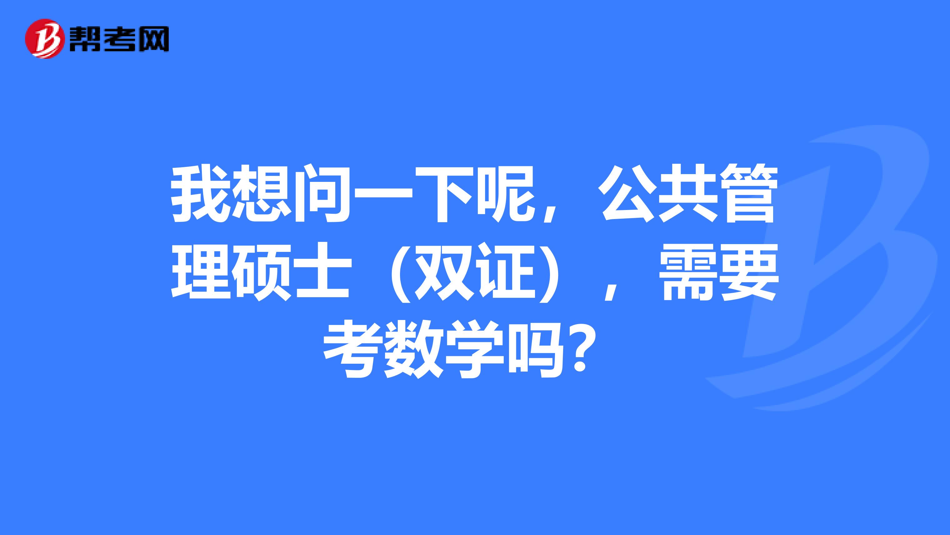 我想问一下呢，公共管理硕士（双证），需要考数学吗？