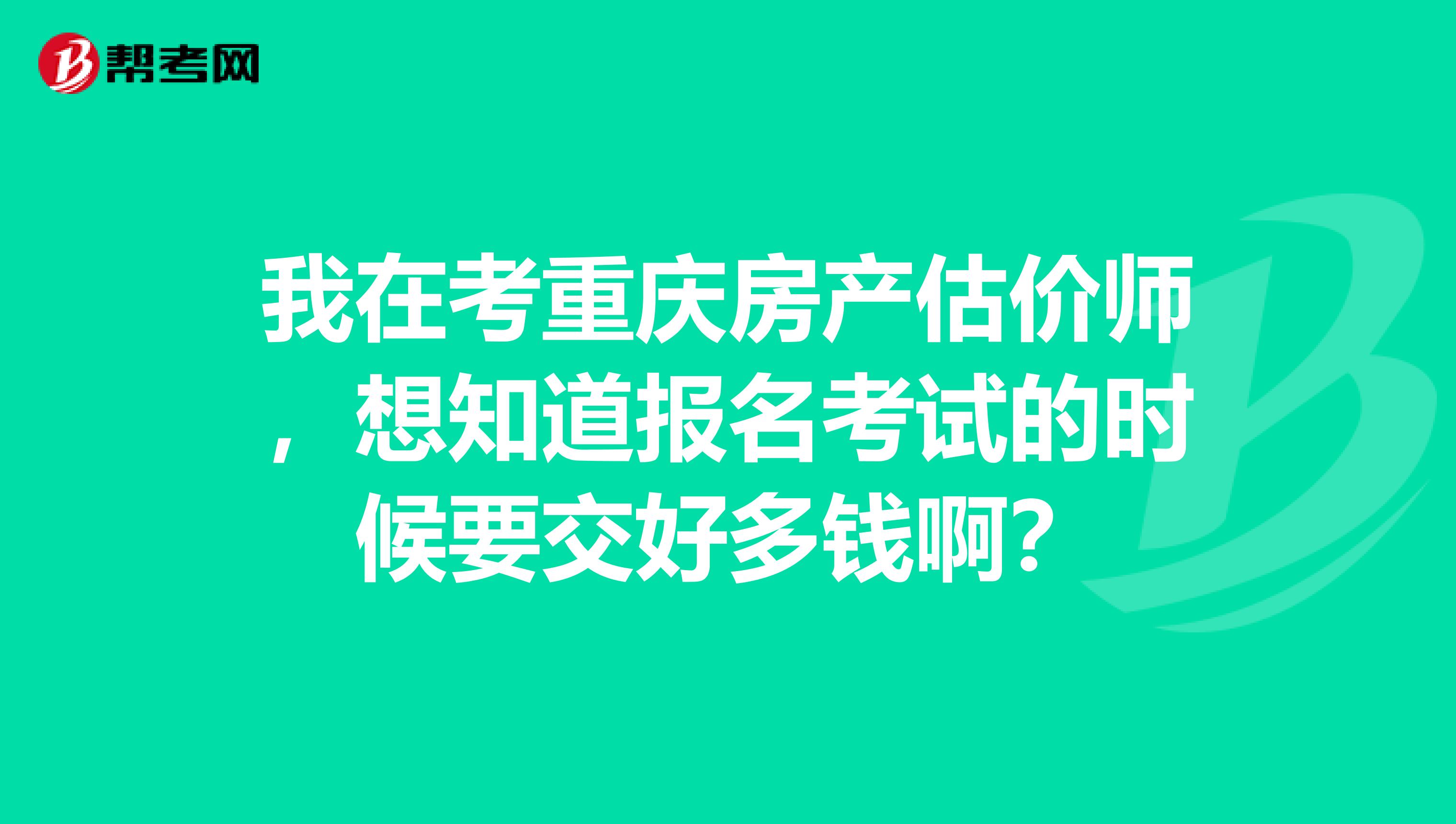 我在考重庆房产估价师,想知道报名考试的时候要交好多钱啊?