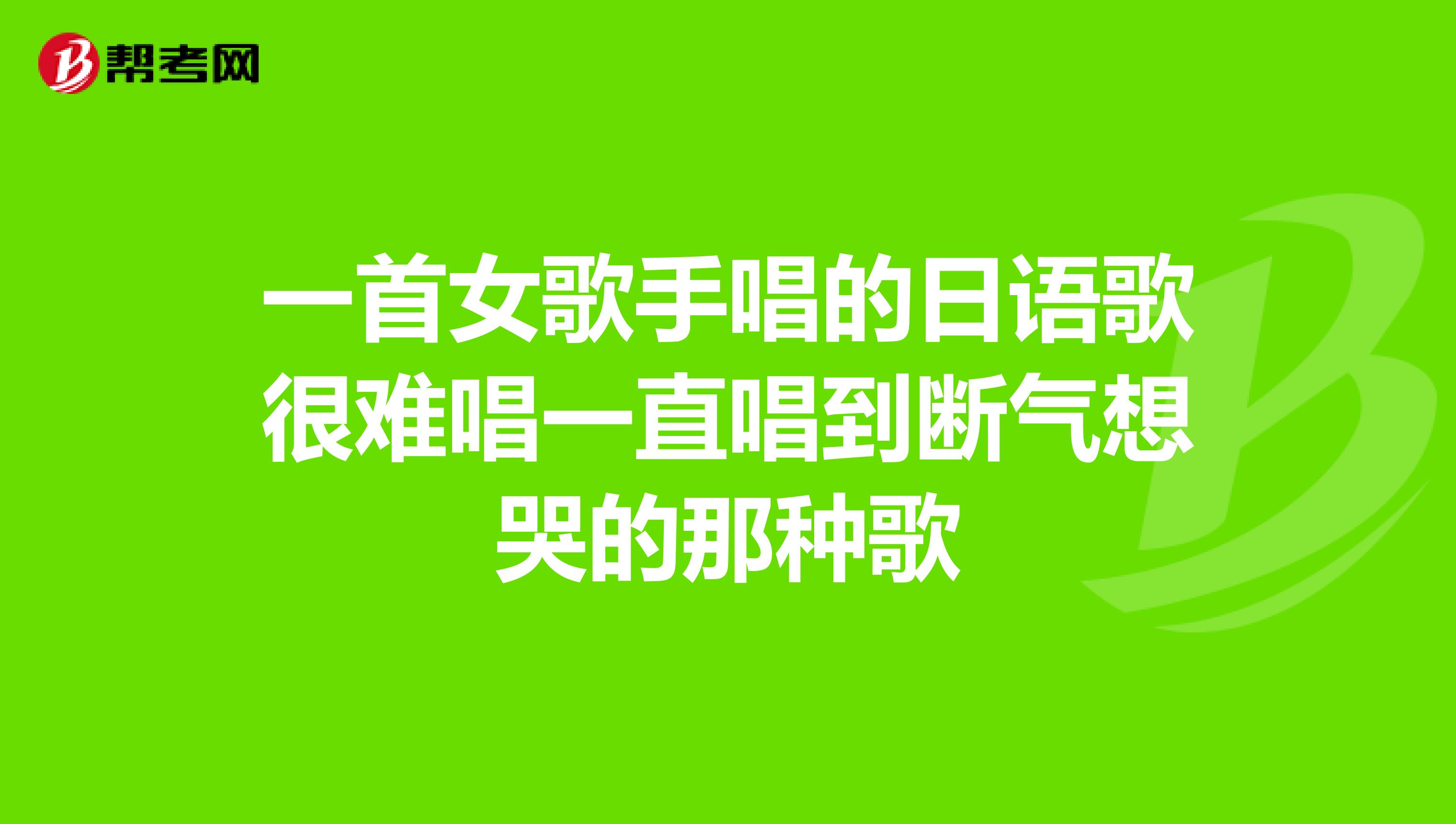 一首女歌手唱的日语歌很难唱一直唱到断气想哭的那种歌