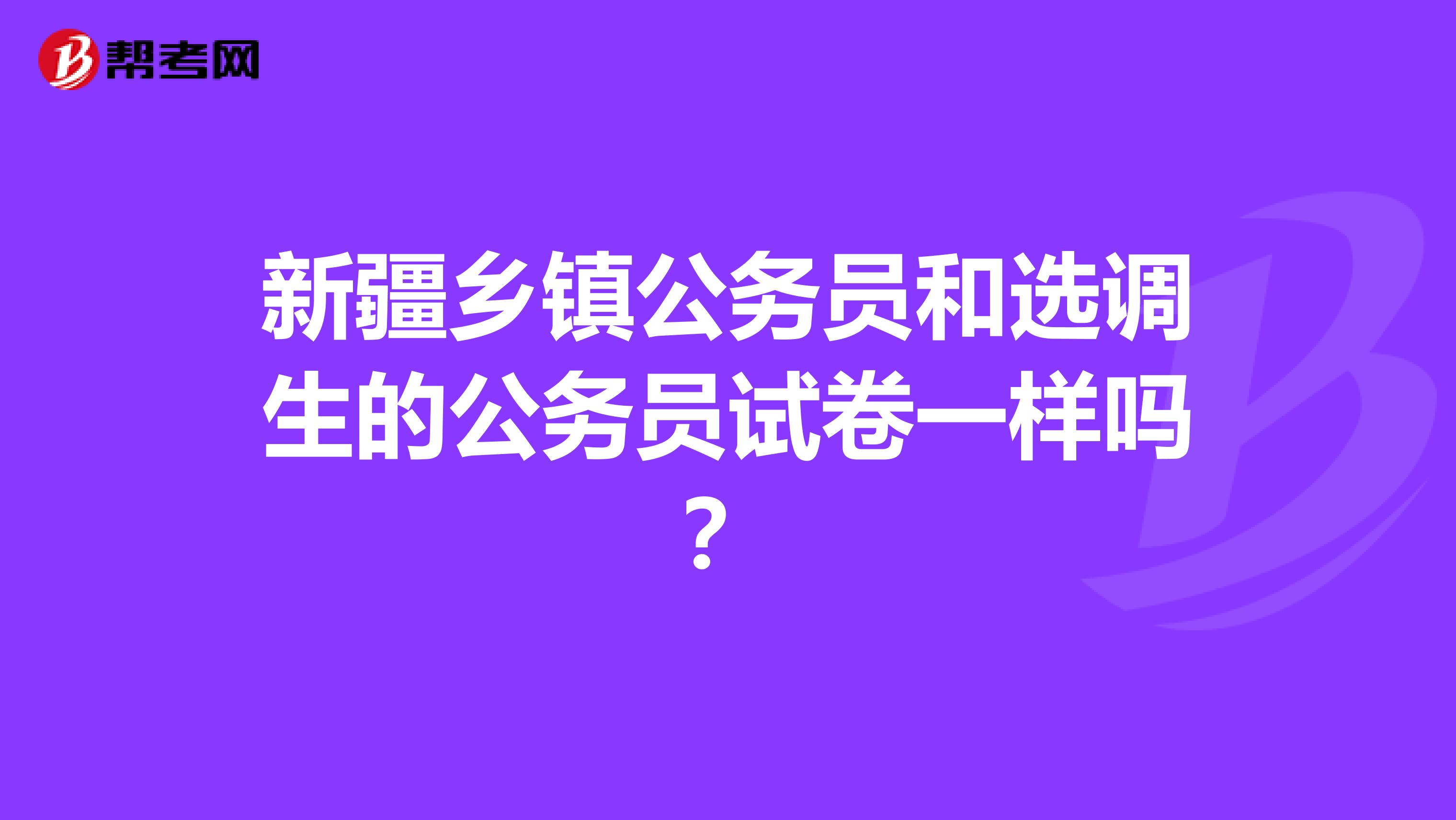 新疆乡镇公务员和选调生的公务员试卷一样吗?