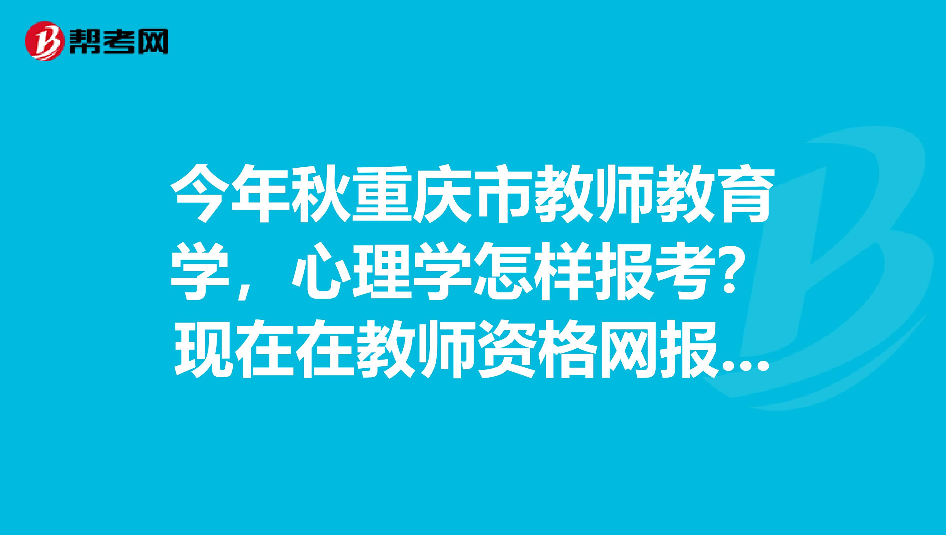 今年秋重慶市教師教育學，心理學怎樣報考？現在在教師資格網報考時需要這個合格證