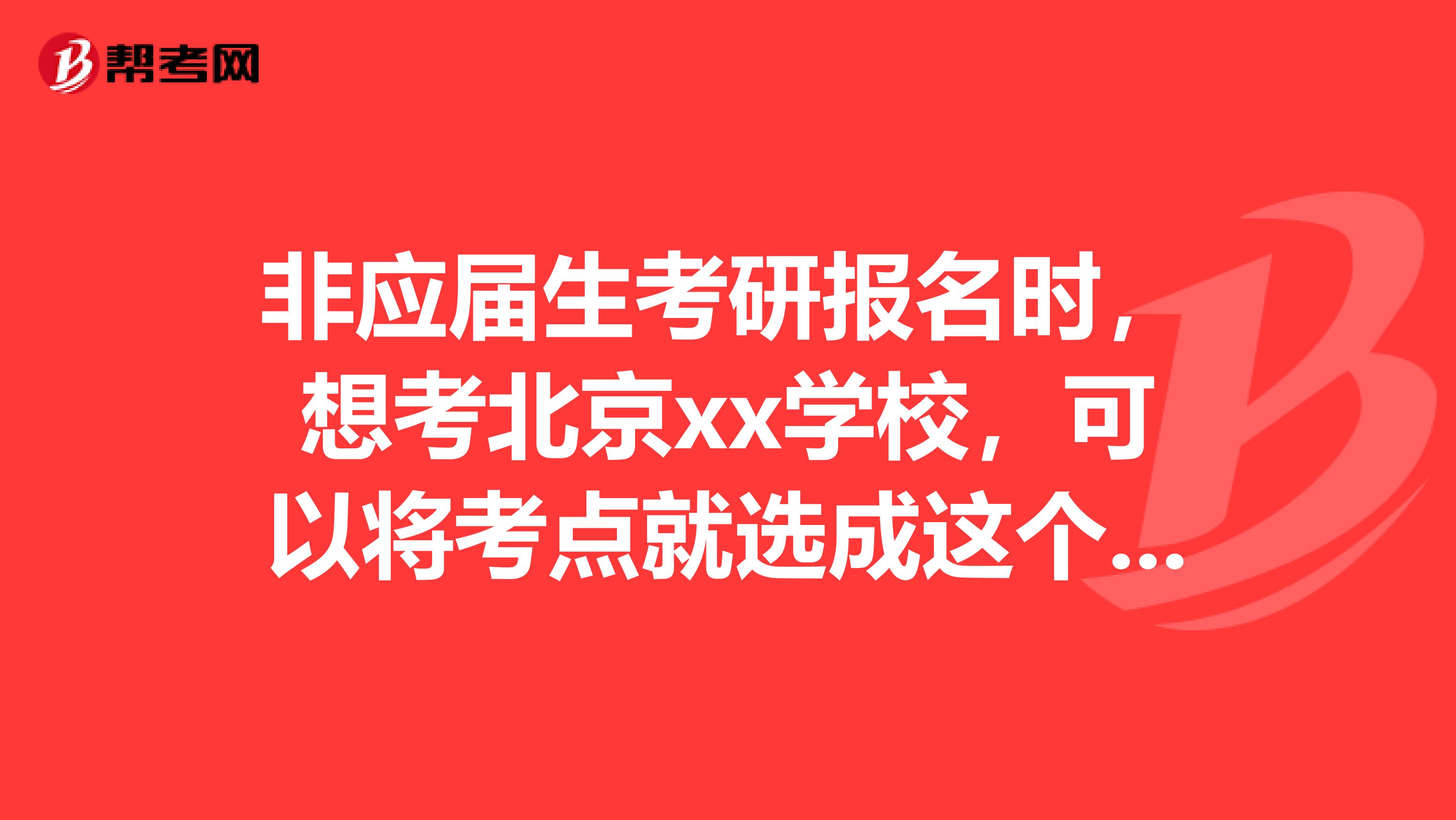 非应届生考研报名时，想考北京xx学校，可以将考点就选成这个学校吗？不是北京人。也不在北京工作。