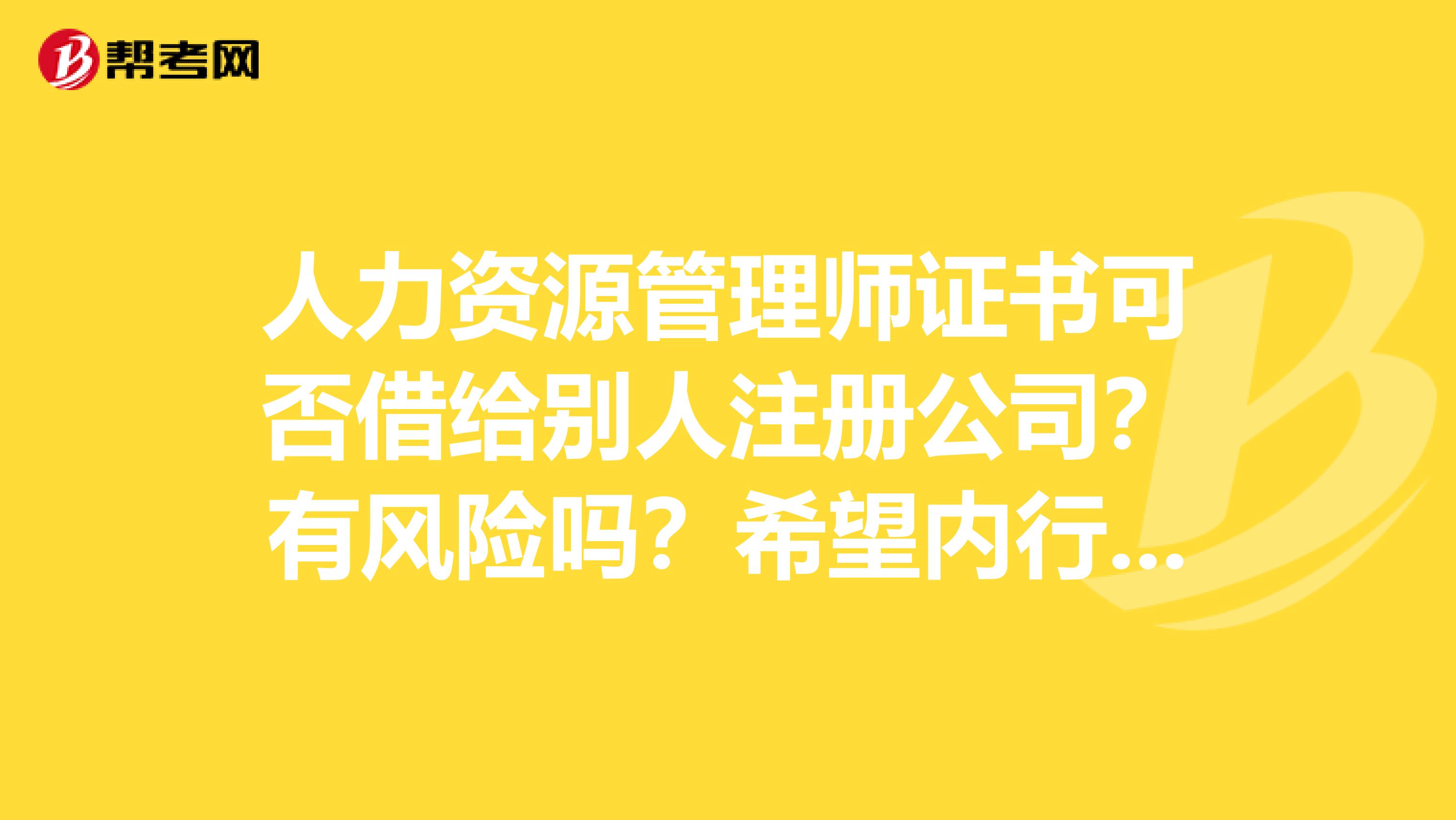 人力资源管理师证书可否借给别人注册公司?有风险吗?希望内行的人帮我解答下