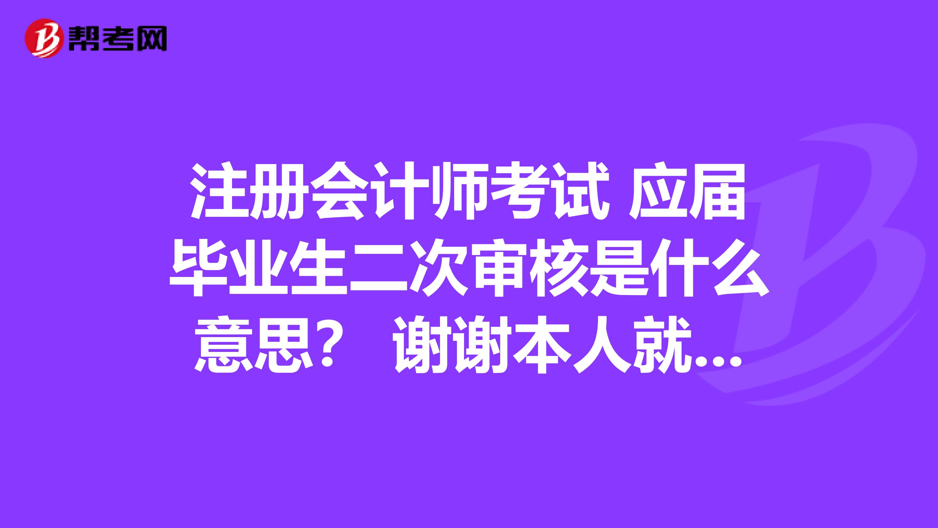 注冊會計師考試 應(yīng)屆畢業(yè)生二次審核是什么意思？ 謝謝本人就是應(yīng)屆生，馬上準備報考了提前問問