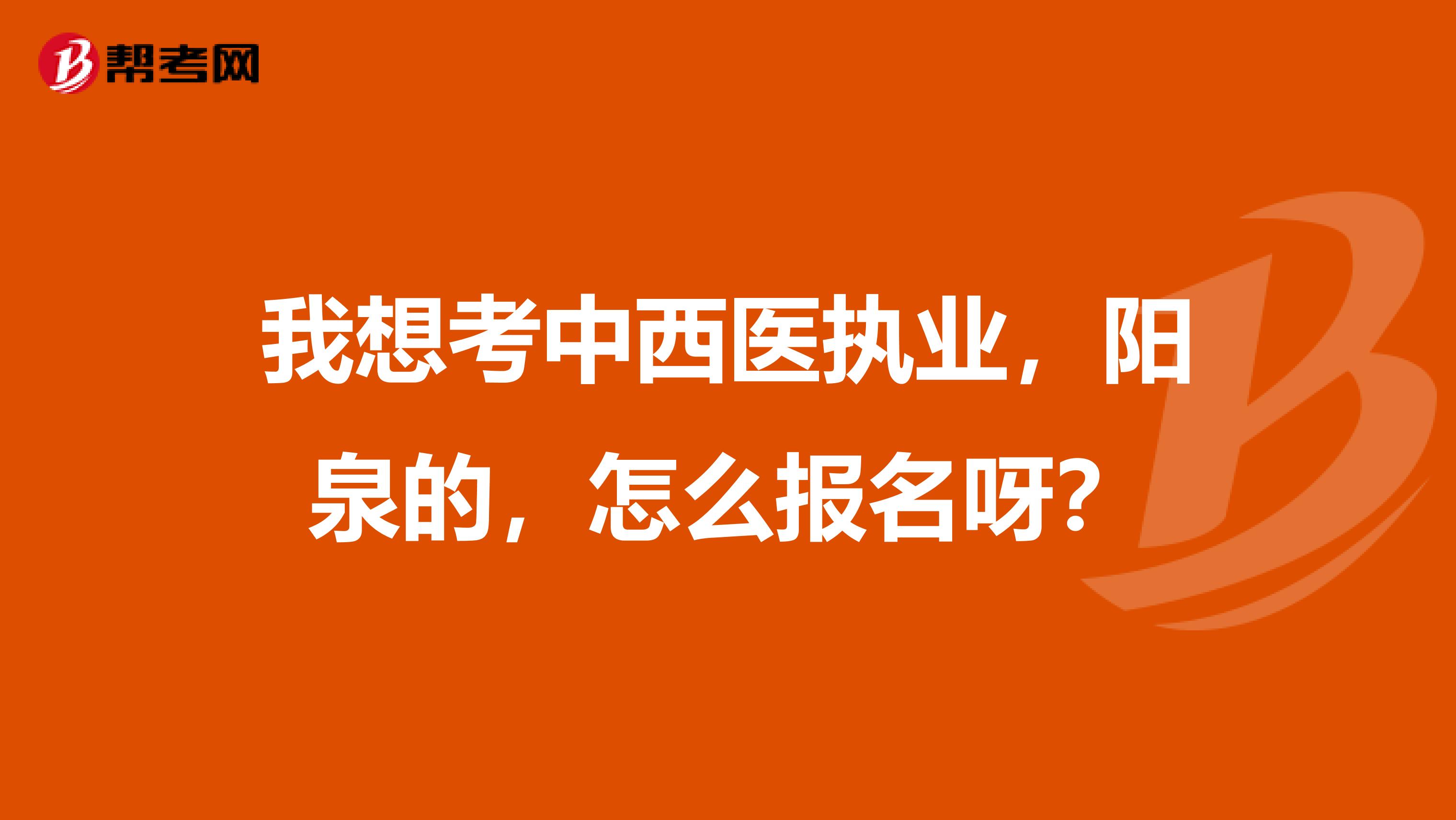我想考中西医执业，阳泉的，怎么报名呀？