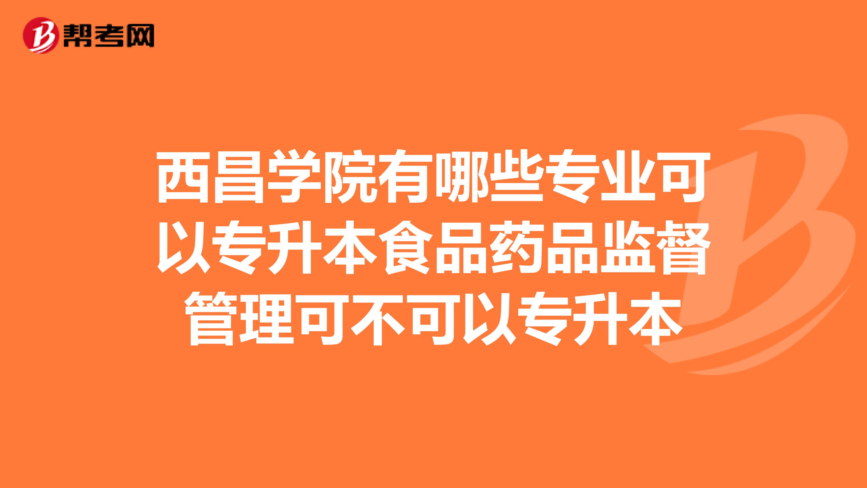 西昌学院有哪些专业可以专升本食品药品监督管理可不可以专升本